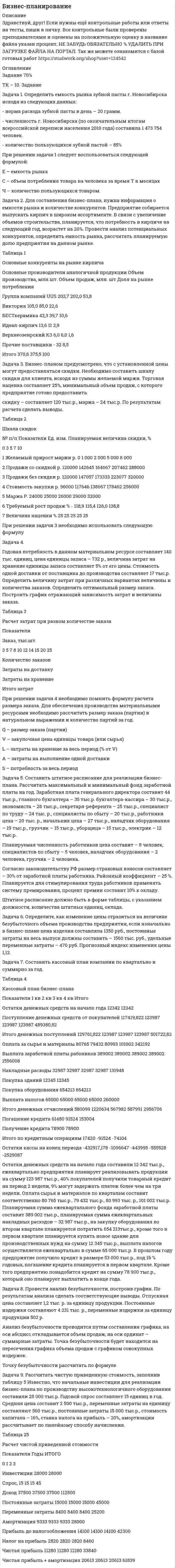 




Описание


Здравствуй, друг! Если нужны ещё контрольные работы или ответы на тесты, пиши в личку. Все контрольные были проверены преподавателями и оценены на положительную оценку в название файла указан процент, НЕ ЗАБУДЬ ОБЯЗАТЕЛЬНО % УДАЛИТЬ ПРИ ЗАГРУЗКЕ ФАЙЛА НА ПОРТАЛ. Так же можете ознакомится с базой готовых работ  




Оглавление


ТК – 10. Задание
 
Задача 1. Определить емкость рынка зубной пасты г. Новосибирска исходя из следующих данных:
- норма расхода зубной пасты в день – 20 грамм.
- численность г. Новосибирска (по окончательным итогам всероссийской переписи населения 2010 года) составила 1 473 754 человек.
- количество пользующихся зубной пастой – 85%
При решении задачи 1 следует воспользоваться следующей формулой:
 
 
Е – емкость рынка
С – объем потребления товара на человека за время Т в месяцах
Ч – количество пользующихся товаром.
Задача 2. Для составления бизнес-плана, нужна информация о емкости рынка и количестве конкурентов. Предприятие собирается выпускать кирпич в широком ассортименте. В связи с увеличение объемов строительства, планируется, что потребность в кирпиче на следующий год, возрастет на 20%. Провести анализ потенциальных конкурентов, определить емкость рынка, рассчитать планируемую долю предприятия на данном рынке.
 
Таблица 1
Основные конкуренты на рынке кирпича
 
Основные производители аналогичной продукции Объем производства, млн.шт. Объем продаж, млн. шт Доля на рынке потребления
Группа компаний UUS 203,7 202,0 53,8
Виктория 105,0 85,0 22,6
БЕСТкерамика 42,3 39,7 10,6
Идеал-кирпич 13,6 11 2,9
Верхнеозенрский КЗ 6,0 6,0 1,6
Прочие поставщики - 32 8,5
Итого 370,6 375,5 100
 
Задача 3. Бизнес-планом предусмотрено, что с установленной цены могут предоставляться скидки. Необходимо составить шкалу скидки для клиента, исходя из суммы желаемой маржи. Торговая наценка составляет 25%, минимальный объем продаж, с которого предприятие готово предоставить скидку – составляет 120 тыс.р., маржа – 24 тыс.р. По результатам расчета сделать выводы.
Таблица 2
Шкала скидок
№ п/п Показатели Ед. изм. Планируемая величина скидки, %
0 3 5 7 10
1 Желаемый прирост маржи р. 0 1 000 2 000 5 000 8 000
2 Продажи со скидкой р. 120000 142645 164667 207462 288000
3 Продажи без скидки р. 120000 147057 173333 223077 320000
4 Стоимость закупки р. 96000 117646 138667 178462 256000
5 Маржа Р. 24000 25000 26000 29000 32000
6 Требуемый рост продаж % - 118,9 115,4 126,0 138,8
7 Величина наценки % 25 25 25 25 25
 
При решении задачи 3 необходимо использовать следующую формулу
Задача 4.
Годовая потребность в данном материальном ресурсе составляет 140 тыс. единиц, цена единицы запаса – 732 р., величина затрат на хранение единицы запаса составляет 5% от его цены. Стоимость одной доставки от поставщика до производства составляет 17 тыс.р. Определить величину затрат при различных вариантах величины и количества заказов. Определить оптимальный размер запаса. Построить график отражающий зависимость затрат и величины заказа.
 
 
Таблица 3
Расчет затрат при разном количестве заказа
Показатели
Заказ, тыс.шт.
3 5 7 8 10 12 14 15 20 25
Количество заказов
Затраты на доставку
Затраты на хранение
Итого затрат
 
При решении задачи 4 необходимо помнить формулу расчета размера заказа. Для обеспечения производства материальными ресурсами необходимо рассчитать размер заказа (партии) в натуральном выражении и количество партий за год.
 
Q – размер заказа (партии)
V – закупочная цена единицы товара (или сырья)
L – затраты на хранение за весь период (% от V)
А – затраты на выполнение одной доставки
Задача 5. Составить штатное расписание для реализации бизнес-плана. Рассчитать максимальный и минимальный фонд заработной платы на год. Заработная плата генерального директора составит 44 тыс.р., главного бухгалтера – 35 тыс.р. бухгалтера-кассира – 30 тыс.р., экономиста – 26 тыс.р., секретаря-референта – 25 тыс.р., специалист по труду – 24 тыс. р., специалисты по сбыту – 20 тыс.р., работники цеха – 20 тыс. р., начальник цеха – 27 тыс.р., наладчик оборудования – 19 тыс.р., грузчик – 15 тыс.р., уборщица – 15 тыс.р., электрик – 12 тыс.р.
Планируемая численность работников цеха составит – 8 человек, специалистов по сбыту – 5 человек, наладчик оборудования – 2 человека, грузчик – 2 человека.
Согласно законодательству РФ размер страховых взносов составляет – 30% от заработной платы работника. Районный коэффициент – 25 %. Планируется для стимулирования труда работников применять систему премирования, процент премии составит 10% к окладу.
Штатное расписание должно быть в форме таблицы, с указанием должности, количества штатных единиц, оклада.
Задача 6. Определите, как изменение цены отразиться на величине безубыточного объема производства предприятия, если изначально в бизнес-плане цена изделия составляла 1350 руб., постоянные затраты на весь выпуск должны составить – 1560 тыс. руб., удельные переменные затраты – 470 руб. Прогнозный индекс изменения цены 1,12.
Задача 7. Составить кассовый план компании по квартально и суммарно за год.
Таблица 4
Кассовый план бизнес-плана
Показатели 1 кв 2 кв 3 кв 4 кв Итого
Остатки денежных средств на начало года 12342 12342
Поступление денежных средств от покупателей 117419,822 123987 123987 123987 489380,82
Итого денежных поступлений 129761,822 123987 123987 123987 501722,82
Оплата за сырье и материалы 80765 79432 80993 101002 342192
Выплата заработной платы рабоников 389002 389002 389002 389002 1556008
Накладные расходы 32987 32987 32987 32987 131948
Покупка зданий 12345 12345
Покупка оборудования 654213 654213
Задача 8. Провести анализ безубыточности, построив график. По результатам анализа сделать соответствующие выводы. Отпускная цена составляет 1,2 тыс. р. за единицу продукции. Постоянные издержки составляют 4 231 тыс. р., переменные издержки за единицу продукции 502 р.
Анализ безубыточности проводится путем составления графика, на оси абсцисс откладывается объем продаж, на оси ординат – суммарные затраты. Точка безубыточности будет находится на пересечения графика объема продаж с графиком совокупных издержек.
Точку безубыточности рассчитать по формуле
 
Задача 9. Рассчитать чистую приведенную стоимость, заполнив таблицу 5 Известно, что начальные инвестиции для реализации бизнес-плана по производству высокотехнологичного оборудования составили 28 000 тыс.р. Годовой спрос составляет 15 единиц в год. Средняя цена составит 2 500 тыс.р., переменные затраты на единицу составляют 560 тыс.р., постоянные затраты 15 000 тыс.р., стоимость капитала – 16%, ставка налога на прибыль – 20%, амортизации рассчитывает по линейному способу начисления.
 
Таблица 25
Расчет чистой приведенной стоимости
 
Показатели Годы ИТОГО
0 1 2 3
Инвестиции 28000 28000
Спрос, 15 15 15 45
Доход 37500 37500 37500 112500
Постоянные затраты 15000 15000 15000 45000
Переменные затраты 8400 8400 8400 25200
Амортизация 9333 9333 9333 28000
Прибыль до налогообложения 14100 14100 14100 42300
Налог на прибыль 2820 2820 2820 8460
Чистая прибыль 11280 11280 11280 33840
Чистая прибыль + амортизация 20613 20613 20613 61839
Чистая приведенная стоимость - - -
Задача 10. Оценить инвестиционную привлекательность бизнес-плана. Срок вложения инвестиций согласно бизнес-плану составляет три года и распределены следующим образом: 1 год – 15 млн. руб., 2 год – 35 млн. руб., 3 год – 25 млн. руб. Сразу же после завершения вложений поступает отдача от инвестиций в течение 5 лет: 1 год – 25 млн. руб., 2 год – 29 млн. руб., 3 год – 35 млн. руб., 4 год – 41 млн. руб., 5 год – 50 млн. руб. Ставка дисконтирования – 12 %.
При решении задачи 10 следует помнить, что при последовательном инвестировании финансовых ресурсов в течение нескольких лет. В данном случае дисконтируются как денежные притоки, так и оттоки по проекту. При этом они приводятся к одному периоду – 0 году.
 
 
где k– номер года инвестирования, t – количество лет осуществления инвестиционных вложений, Ik – инвестиции в k-ом году, CFj – денежный поток



            
            
            Задача 1. .Определить емкость рынка зубной пасты г. Новосибирска исходя из следующих данных: - норма расхода зубной пасты в день – 20 грамм.Задача 1. Определить емкость рынка зубной пасты г. Новосибирска исходя из следующих данных: - норма расхода зубной пасты в день – 20 грамм.Задача 1. . Определить емкость рынка зубной пасты г. Новосибирска исходя из следующих данных: - норма расхода зубной пасты в день – 20 грамм.. 2Задача 1. Определить емкость рынка зубной пасты г. Новосибирска исходя из следующих данных: - норма расхода зубной пасты в день – 20 грамм.. 2Задача 1. Определить концентрацию загрязнений по взвешенным веществам и по БПКполн в сточных водах, поступающих на городские очистные сооружения. Норма водоотведения для района 1 города q1 л/(чел.-сут). Задача 1. Определить молекулярную массу бензина с фракционным составом 250 – 380 С.  Задача 2. Определить плотность мазута при t = 280 С, если плотность 204 = 0,880.Задача 1. Определить напряженность электрического поля от высоковольтной линии электропередачи и сравнить с нормативным значением. Сделать вывод. Исходные данные - в таблице 1.Задача 1 Определите сумму акциза и продажную цену легкового автомобиля «ВАЗ» мощностью двигателя 160 л. с., реализуемого заводом-изготовителем за наличный расчет физическому лицу, если оптовая цена автомобиля, установленная заводом – 110 тыс. руб.. 3Задача 1 Определите сумму акциза и продажную цену легкового автомобиля «ВАЗ» мощностью двигателя 160 л. с., реализуемого заводом-изготовителем за наличный расчет физическому лицу, если оптовая цена автомобиля, установленная заводом – 110 тыс. руб.. 4Задача 1. Определите сумму и уровень издержек обращения по торговой организации на планируемый период. Укажите, какой метод планирования издержек можно применить, если для расчетов используется следующая информация: 1. Товарооборот планируемого периода составит 25 320 тыс. р.Задача 1. Определите сумму и уровень издержек обращения по торговой организации на планируемый период. Укажите, какой метод планирования издержек можно применить, если для расчетов используется следующая информация: 1. Товарооборот планируемого периода составит 25 320 тыс. р. 2. Издержки обращения отчетного периода – 4874,1 тыс. р.ЗАДАЧА 1 Определить выбросы загрязняющих веществ от сварочных постов. Исходные данные. В сварочном участке три стационарных сварочных поста, оборудованные местными отсосами. Отходящие при сварочных работах газы транспортируются по воздуховодам вытяжной системы В-3 и поступают в атмосферу черед трубуЗадача 1 Определить диаметр трубопровода Двн, потребляемую мощность насоса, и подобрать насос, если он перекачивает молоко л/ч при температуре t. Общая длина трубопровода l, высота подачи H. На трубопроводе имеется m проходных кранов с углом поворота α.задача 1. . Определить емкость рынка зубной пасты г. Новосибирска исходя из следующих данных: - норма расхода зубной пасты в день – 20 грамм.