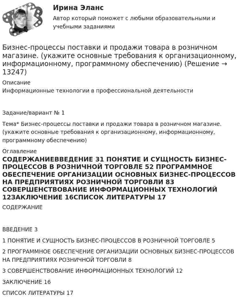      
          Описание
          Информационные технологии в профессиональной деятельностиЗадание/вариант №  1Тема* Бизнес-процессы поставки и продажи товара  в розничном магазине. (укажите основные требования к организационному, информационному, программному обеспечению) 
          Оглавление
          СОДЕРЖАНИЕВВЕДЕНИЕ	31 ПОНЯТИЕ И СУЩНОСТЬ БИЗНЕС-ПРОЦЕССОВ В РОЗНИЧНОЙ ТОРГОВЛЕ	52 ПРОГРАММНОЕ ОБЕСПЕЧЕНИЕ ОРГАНИЗАЦИИ ОСНОВНЫХ БИЗНЕС-ПРОЦЕССОВ НА ПРЕДПРИЯТИЯХ РОЗНИЧНОЙ ТОРГОВЛИ	83 СОВЕРШЕНСТВОВАНИЕ ИНФОРМАЦИОННЫХ ТЕХНОЛОГИЙ	12ЗАКЛЮЧЕНИЕ	16СПИСОК ЛИТЕРАТУРЫ	17 
            
            
            Бизнес-процессы поставки и продажи товара  в розничном магазине. (укажите основные требования к организационному, информационному, программному обеспечению)Бизнес-процессы поставки и продажи товара  в розничном магазине. (укажите основные требования к организационному, информационному, программному обеспечению)Бизнес-психологический консалтинг / 80 вопросовБизнес-психологический консалтинг (Итоговый тест Синергия)Бизнес-психологический консалтинг. Итоговый тест. СинергияБизнес-психологический консалтинг (Компетентностный тест Синергия) 100 балловБизнес-психологический консалтинг. Компетентностный тест. Синергия. На отлично!Бизнес-план фирмы – сущность, структура, общая характеристика основных разделов… бизнес-планы представляют собой совокупность основных целей предприятия и способов их достижения на протяжении длительного периода времени Бизнес-практикум Синергия Ораторское искусство 3.0 и Бизнес-практикум Синергия Управление репутацией в сетиБизнес-презентация идей для технологического стартапа. Синергия. ✅ Ответы на ИТОГОВЫЙ ТЕСТ. На отлично!💯 Бизнес-процессы и бизнес-коммуникации в предпринимательстве.кс_СПО (ответы на тест Синергия / МОИ / МТИ / МосАП, декабрь 2023)Бизнес-процессы и бизнес-коммуникации в предпринимательстве.кс_СПО (тест с ответами КОЛЛЕДЖ Синергия/МОИ/ МТИ /МОСАП)Бизнес-процессы и бизнес-коммуникации в предпринимательстве. Синергия. Ответы на ИТОГОВЫЙ ТЕСТ. На отлично!