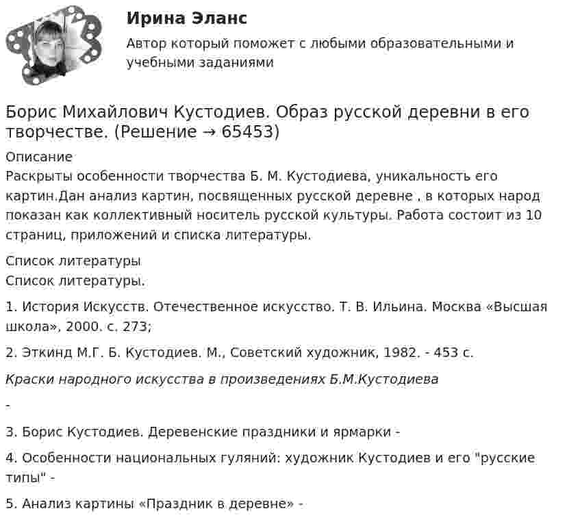     
            Описание
            Раскрыты особенности творчества Б. М. Кустодиева, уникальность его картин.Дан анализ картин, посвященных русской деревне ,  в которых народ показан как коллективный носитель русской культуры. Работа состоит из 10 страниц, приложений и списка литературы.  
            Список литературы
            Список литературы.1. История Искусств. Отечественное искусство. Т. В. Ильина. Москва «Высшая школа», 2000. с. 273;2. Эткинд М.Г. Б. Кустодиев. М., Советский художник, 1982. - 453 с. Краски народного искусства в произведениях Б.М.Кустодиева -  3. Борис Кустодиев. Деревенские праздники и ярмарки - 4. Особенности национальных гуляний: художник Кустодиев и его русские типы -5. Анализ картины «Праздник в деревне» -  
            
            
            Бонусы топ-менеджерам и главным специалистам организации - это инструмент экономической ... персоналаБорис Михайлович Кустодиев. Образ русской деревни в его творчестве.Борьба за рынок путем снижения цен конкурентами на похожую продукцию или товары-заменители - это ...Ботаника, ответы на вопросы по итогам курсаБПиУ Задание по кредитованиюБрадиаритмии. Лечение (по утверждённым клиническим рекомендациям) [Ответы]Брайан М. Хоффман выделял три категории лидерских качеств: демографические, функциональные и ... Большие данные в экономике, 39 вопросов (ответы на тест Синергия / МТИ / МОИ / МосАП)💯 Большие данные в экономике.фэ_БАК (ответы на тест Синергия / МОИ / МТИ / МосАП, ноябрь 2023)Большие данные в экономике.фэ_БАК. Синергия. Ответы на ИТОГОВЫЙ ТЕСТ. На отлично!Большие данные в экономике.фэ_БАК (тест с ответами Синергия/МОИ/ МТИ /МОСАП)💯 Большие данные.ои(ЦЗН) (ответы на тест Синергия / МОИ / МТИ / МосАП, декабрь 2023)Большинство философских концепций носит ... характер (укажите 2 варианта ответа)Большое разнообразие критериев различия предоставляет возможность ... (укажите 3 варианта ответа)