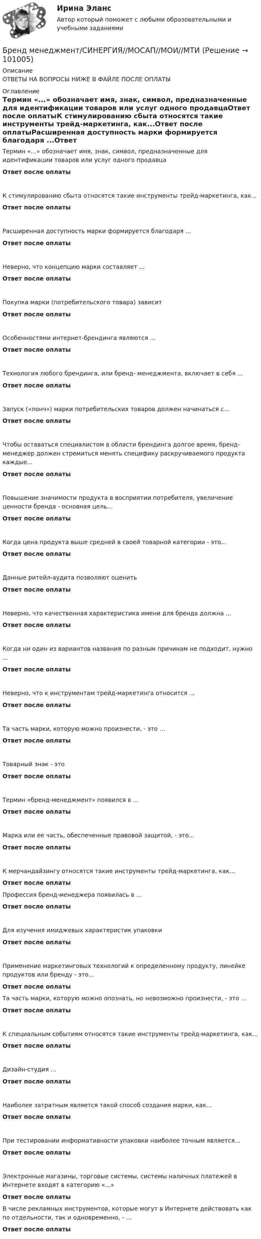      
            Описание
            ОТВЕТЫ НА ВОПРОСЫ НИЖЕ В ФАЙЛЕ ПОСЛЕ ОПЛАТЫ 
            Оглавление
            Термин «...» обозначает имя, знак, символ, предназначенные для идентификации товаров или услуг одного продавцаОтвет после оплатыК стимулированию сбыта относятся такие инструменты трейд-маркетинга, как...Ответ после оплатыРасширенная доступность марки формируется благодаря ...Ответ после оплатыНеверно, что концепцию марки составляет ...Ответ после оплатыПокупка марки (потребительского товара) зависитОтвет после оплатыОсобенностями интернет-брендинга являются ...Ответ после оплатыТехнология любого брендинга, или бренд- менеджмента, включает в себя ...Ответ после оплатыЗапуск («лонч») марки потребительских товаров должен начинаться с...Ответ после оплатыЧтобы оставаться специалистом в области брендинга долгое время, бренд-менеджер должен стремиться менять специфику раскручиваемого продукта каждые...Ответ после оплатыПовышение значимости продукта в восприятии потребителя, увеличение ценности бренда - основная цель...Ответ после оплатыКогда цена продукта выше средней в своей товарной категории - это...Ответ после оплатыДанные ритейл-аудита позволяют оценитьОтвет после оплатыНеверно, что качественная характеристика имени для бренда должна ...Ответ после оплатыКогда ни один из вариантов названия по разным причинам не подходит, нужно ...Ответ после оплатыНеверно, что к инструментам трейд-маркетинга относится ...Ответ после оплатыТа часть марки, которую можно произнести, - это ...Ответ после оплатыТоварный знак - этоОтвет после оплатыТермин «бренд-менеджмент» появился в ...Ответ после оплатыМарка или ее часть, обеспеченные правовой защитой, - это...Ответ после оплатыК мерчандайзингу относятся такие инструменты трейд-маркетинга, как...Ответ после оплатыПрофессия бренд-менеджера появилась в ...Ответ после оплатыДля изучения имиджевых характеристик упаковкиОтвет после оплатыПрименение маркетинговых технологий к определенному продукту, линейке продуктов или бренду - это...Ответ после оплатыТа часть марки, которую можно опознать, но невозможно произнести, - это ...Ответ после оплатыК специальным событиям относятся такие инструменты трейд-маркетинга, как...Ответ после оплатыДизайн-студия ...Ответ после оплатыНаиболее затратным является такой способ создания марки, как...Ответ после оплатыПри тестировании информативности упаковки наиболее точным является...Ответ после оплатыЭлектронные магазины, торговые системы, системы наличных платежей в Интернете входят в категорию «...»Ответ после оплатыВ числе рекламных инструментов, которые могут в Интернете действовать как по отдельности, так и одновременно, - ...Ответ после оплаты  
            
            
            Бренд-менеджмент. Синергия. Итоговый тест 2023 г. На ОТЛИЧНО 97 баллов! 5 семестр.Бренд менеджмент/СИНЕРГИЯ//МОСАП//МОИ//МТИБренд-менеджмент. Синергия. Ответы на ИТОГОВЫЙ ТЕСТ. На отлично!Бренд-менеджмент. Синергия. Ответы на ИТОГОВЫЙ ТЕСТ. На отлично!Бренд-менеджмент тест Синергия (все ответы 97/100⭐баллов)Бритва Оккама - философский принцип, гласящий: «Не следует ...»Бронхиолиты у взрослых: краткая информация, лучевая диагностика [Ответы]Бренд менеджмент (96 из 100; 2023 год)Бренд-менеджмент Brand Management/СИНЕРГИЯ//МОСАП//МОИ//МТИ💯 Бренд-менеджмент (все ответы на тест Синергия / МТИ / МосАП, июнь 2022)💯 Бренд-менеджмент (все ответы на тест Синергия / МТИ / МосАП, январь 2023)Бренд-менеджмент гостиничных пространств, 40 вопросов (ответы на тест Синергия / МТИ / МОИ / МосАП)Бренд менеджмент ММУ 2023г. 💯 Бренд-менеджмент (ответы на тест Синергия / МОИ / МТИ / МосАП, октябрь 2023)