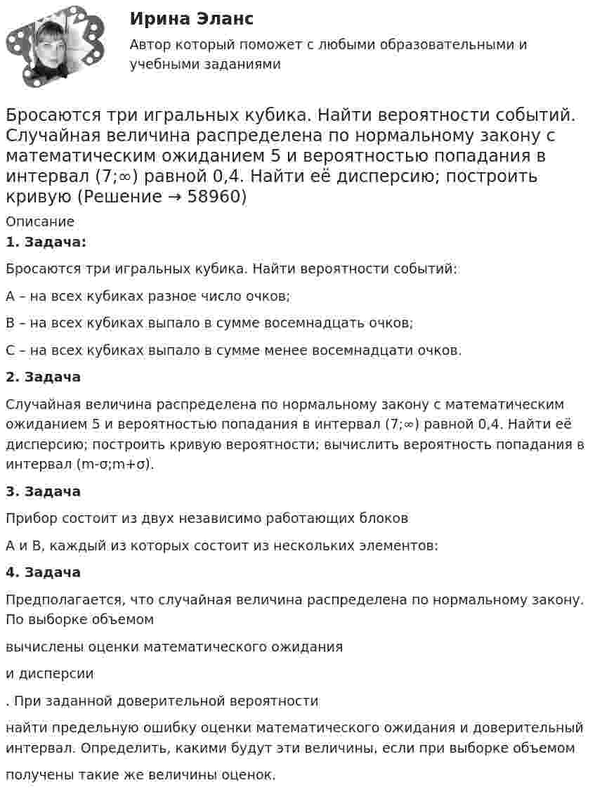      
            Описание
            1. Задача:Бросаются три игральных кубика. Найти вероятности событий:А – на всех кубиках разное число очков; B – на всех кубиках выпало в сумме восемнадцать очков;С – на всех кубиках выпало в сумме менее восемнадцати очков.2. ЗадачаСлучайная величина распределена по нормальному закону с математическим ожиданием 5 и вероятностью попадания в интервал (7;∞) равной 0,4. Найти её дисперсию; построить кривую вероятности; вычислить вероятность попадания в интервал (m-σ;m+σ).3. ЗадачаПрибор состоит из двух независимо работающих блоков  А и  В, каждый из которых состоит из нескольких элементов:4. ЗадачаПредполагается, что случайная величина распределена по нормальному закону. По выборке объемом  вычислены оценки математического ожидания  и дисперсии . При заданной доверительной вероятности  найти предельную ошибку оценки математического ожидания и доверительный интервал. Определить, какими будут эти величины, если при выборке объемом  получены такие же величины оценок.   
            
            
            Бронхопластические операции в хирургии злокачественных новообразований легкого [Ответы]Бросаются три игральных кубика. Найти вероятности событий. Случайная величина распределена по нормальному закону с математическим ожиданием 5 и вероятностью попадания в интервал (7;∞) равной 0,4. Найти её дисперсию; построить кривуюБроская, эффектная, запоминающаяся реклама иллюстрирует такую характеристику рекламы, как …БРУНО ЛАТУР. Дайте мне лабораторию, и я переверну мирБрусок массой 2,04 кг скользит по поверхности стола под действием груза весом 8 Н, подвешенного на шнуре, прикреплённом к бруску и перекинутом через неподвижный блок. Определить силу натяжения шнура и ускорение, с которым движется Брусок массой m1 = 4 кг находится на горизонтальной плоскости. С помощью нити, перекинутой через блок, он связан с другим бруском массой m2 = 5 кг. Определить силу натяжения нити по обе стороны блокаБрусок массой m2 = 5 кг может свободно скользить по горизонтальной поверхности без трения. На нём находится другой брусок массой m1 = 1 кг. Коэффициент трения соприкасающихся поверхности брусков m = 0,3.Бренд менеджмент. Практическое задание. МУМ.Бренд-менеджмент. Синергия. Итоговый тест 2023 г. На ОТЛИЧНО 97 баллов! 5 семестр.Бренд менеджмент/СИНЕРГИЯ//МОСАП//МОИ//МТИБренд-менеджмент. Синергия. Ответы на ИТОГОВЫЙ ТЕСТ. На отлично!Бренд-менеджмент. Синергия. Ответы на ИТОГОВЫЙ ТЕСТ. На отлично!Бренд-менеджмент тест Синергия (все ответы 97/100⭐баллов)Бритва Оккама - философский принцип, гласящий: «Не следует ...»
