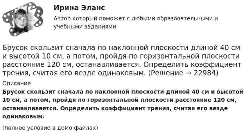    
          Описание
          Брусок скользит сначала по наклонной плоскости длиной 40 см и высотой 10 см, а потом, пройдя по горизонтальной плоскости расстояние 120 см, останавливается. Определить коэффициент трения, считая его везде одинаковым.(полное условие в демо-файлах)  
            
            
            Брусок, скользивший по горизонтальной поверхности, остановился через t секунд. Начальная скорость бруска – 0. Определить коэффициент трения между бруском и поверхностью . t = 18 c,  0 = 11 м/с.Брусок скользит сначала по наклонной плоскости длиной 40 см и высотой 10 см, а потом, пройдя по горизонтальной плоскости расстояние 120 см, останавливается. Определить коэффициент трения, считая его везде одинаковым.Брюшной тиф. Этиология, клинико-лабораторная диагностика, лечение [Ответы]Бугурусланский нефтяной колледж Контрольная работа по истории вариант №3Будет ли спектр частицы массой   сплошным, если она находится в потенциальном ящике шириной 5 см? Почему?Будьте начеку из-за скрытых аллергеновБуква s в конце слова произносится как [z] в слове …Бронхопластические операции в хирургии злокачественных новообразований легкого [Ответы]Бросаются три игральных кубика. Найти вероятности событий. Случайная величина распределена по нормальному закону с математическим ожиданием 5 и вероятностью попадания в интервал (7;∞) равной 0,4. Найти её дисперсию; построить кривуюБроская, эффектная, запоминающаяся реклама иллюстрирует такую характеристику рекламы, как …БРУНО ЛАТУР. Дайте мне лабораторию, и я переверну мирБрусок массой 2,04 кг скользит по поверхности стола под действием груза весом 8 Н, подвешенного на шнуре, прикреплённом к бруску и перекинутом через неподвижный блок. Определить силу натяжения шнура и ускорение, с которым движется Брусок массой m1 = 4 кг находится на горизонтальной плоскости. С помощью нити, перекинутой через блок, он связан с другим бруском массой m2 = 5 кг. Определить силу натяжения нити по обе стороны блокаБрусок массой m2 = 5 кг может свободно скользить по горизонтальной поверхности без трения. На нём находится другой брусок массой m1 = 1 кг. Коэффициент трения соприкасающихся поверхности брусков m = 0,3.