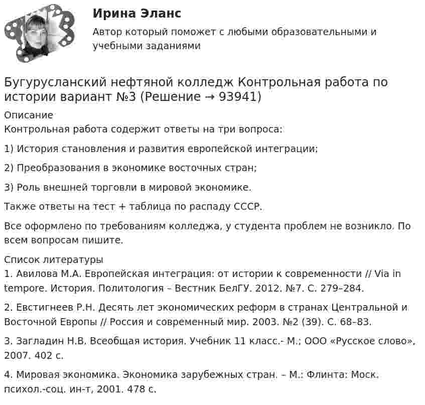      
            Описание
            Контрольная работа содержит ответы на три вопроса:1) История становления и развития европейской интеграции;2) Преобразования в экономике восточных стран;3) Роль внешней торговли в мировой экономике.Также ответы на тест + таблица по распаду СССР.Все оформлено по требованиям колледжа, у студента проблем не возникло. По всем вопросам пишите.  
            Список литературы
            1.   Авилова М.А. Европейская интеграция: от истории к современности // Via in tempore. История. Политология – Вестник БелГУ. 2012. №7. С. 279–284.2.   Евстигнеев Р.Н. Десять лет экономических реформ в странах Центральной и Восточной Европы // Россия и современный мир. 2003. №2 (39). С. 68–83.3.   Загладин Н.В. Всеобщая история. Учебник 11 класс.- М.; ООО «Русское слово», 2007. 402 с.  4.   Мировая экономика. Экономика зарубежных стран. – М.: Флинта: Моск. психол.-соц. ин-т, 2001. 478 с.  
            
            
            Брюшной тиф. Этиология, клинико-лабораторная диагностика, лечение [Ответы]Бугурусланский нефтяной колледж Контрольная работа по истории вариант №3Будет ли спектр частицы массой   сплошным, если она находится в потенциальном ящике шириной 5 см? Почему?Будьте начеку из-за скрытых аллергеновБуква s в конце слова произносится как [z] в слове …Буква s в конце слова произносится как [z] в слове …    students   ties   matches   boxesБуква x произносится как [gz] в слове …Броская, эффектная, запоминающаяся реклама иллюстрирует такую характеристику рекламы, как …БРУНО ЛАТУР. Дайте мне лабораторию, и я переверну мирБрусок массой 2,04 кг скользит по поверхности стола под действием груза весом 8 Н, подвешенного на шнуре, прикреплённом к бруску и перекинутом через неподвижный блок. Определить силу натяжения шнура и ускорение, с которым движется Брусок массой m1 = 4 кг находится на горизонтальной плоскости. С помощью нити, перекинутой через блок, он связан с другим бруском массой m2 = 5 кг. Определить силу натяжения нити по обе стороны блокаБрусок массой m2 = 5 кг может свободно скользить по горизонтальной поверхности без трения. На нём находится другой брусок массой m1 = 1 кг. Коэффициент трения соприкасающихся поверхности брусков m = 0,3.Брусок массой M = 300 г соединён с грузом массой m = 200 г невесомой и нерастяжимой нитью, перекинутой через блок. Брусок скользит без трения по наклонной плоскости, составляющей угол 30° с горизонтом. Брусок, скользивший по горизонтальной поверхности, остановился через t секунд. Начальная скорость бруска – 0. Определить коэффициент трения между бруском и поверхностью . t = 18 c,  0 = 11 м/с.
