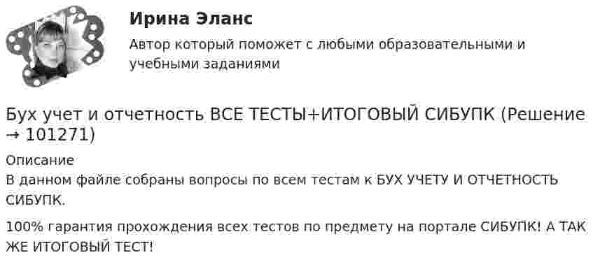      
            Описание
            В данном файле собраны вопросы по всем тестам к БУХ УЧЕТУ И ОТЧЕТНОСТЬ СИБУПК. 100% гарантия прохождения всех тестов по предмету на портале СИБУПК! А ТАК ЖЕ ИТОГОВЫЙ ТЕСТ!   
            
            
            бухучет вариант 5 НГУЭУБух учет и отчетность ВСЕ ТЕСТЫ+ИТОГОВЫЙ СИБУПКБывало ли у вас такое, что вы приходили домой усталые и  вымотанные за весь день и тут, к вам на встречу выбегает ваш домашний любимец... был отменен Свод законов Российской Империи, в связи с чем институт банкротства оказался фактически недействующимБыстрому засыпанию способствует прием пищи не менее чем заБыстрота, проявляемая в процессе двигательных действий спортсмена с учетом воздействия внешнего сопротивления, называетсяБыстрые движения глаз человека соответствуютБухгалтерское дело СИБУПК 3 курс Тест 2,3,4,5 100%Бухгалтерское дело СИБУПК 3 курс Тест 7,8 - 100%, 9 - 66,67%Бухгалтерское дело.Тема 1. СУЩНОСТЬ БУХГАЛТЕРСКОГО ДЕЛА, ЕГО СОДЕРЖАНИЕ Бухгалтерской дело ВСЕ ЗАДАНИЯ Бух. технология проведения и оформления инвент (ММУ)Бух. технология проведения и оформления инвент (ММУ)Бух.упр. учет. Тема 5. Использование релевантного подхода в обосн...