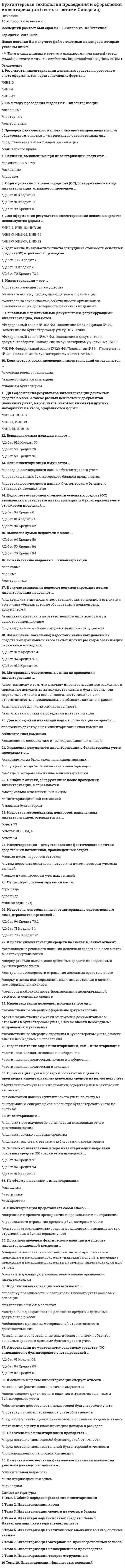    
          Описание
          70 вопросов с ответами.Последний раз тест был сдан на 77 баллов из 100 ХорошоГод сдачи - 2016 -2022.После покупки Вы получите файл с ответами на вопросы которые указаны ниже:***(Если нужна помощь с другими предметами или сдачей тестов онлайн, пишите в личные сообщения   ) 
          Оглавление
          1. Показатель «Запасы» в Бухгалтерском балансе представляет собой остатки по следующим счетам..*43 «Готовая продукция»*19 «Налог на добавленную стоимость по приобретенным ценностям»*41 «Товары»*97 «Расходы будущих периодов»*10 «Материалы»*08 «Вложения во внеоборотные активы»*23 «Вспомогательные производства»*20 «Основное производство»2. Данные о составе и движении основных средств за отчетный период содержатся в …*Пояснительной записке*Пояснениях к бухгалтерскому балансу и отчету о прибылях и убытках*Бухгалтерском балансе3. В состав промежуточной бухгалтерской отчетности включаются следующие формы…*Бухгалтерский баланс*Отчет об изменениях капитала*Пояснительная записка*Отчет о прибылях и убытках*Пояснения к бухгалтерскому балансу и отчету о прибылях и убытках*Отчет движении денежных средств4. В состав имущества организации, как объекта бухгалтерского учета, включают две группы*Внеоборотные и оборотные активы*Собственный и заемный капитал*Долгосрочные и краткосрочные обязательства*Дебиторская и кредиторская задолженность5. Выплаченные налоги обычно классифицируются как движение денежных средств по деятельности*Операционной *Финансовой*Инвестиционной6. Детализация показателя Нематериальные активы» и его состав содержится в *Пояснительной записке*Пояснениях к бухгалтерскому баланс и отчету о прибылях и убытках*Бухгалтерском балансе7. Классификация отчетности по степени обобщения отчетных данных включает отчетность8. На момент составления отчетности у организации остаток на счете 04 «Нематериальные активы» - 150000руб, а на счете 05 «Амортизация нематериальных активов» - 45000руб, бухгалтер должен отразить в Бухгалтерском балансе по строке 1110 «Нематериальные активы» следующую сумму…*105000*195000*1500009. Предъявляемое к бухгалтерской отчетности требование которое подразумевает что в бухгалтерскую отчетность должны быть включены данные обо всех хозяйственных операциях осуществленных как самой организацией так и её филиалами и другими подразделениями это требование*сопоставимости *целостности*последовательности*нейтральности10. Экономические обязательства организации перед участниками, учредителями, собственниками в связи с предоставлением ей ценностей как на этапе образования, так и в результате реинвестирования заработанной прибыли в течение всего периода ее деятельности с момента учреждения – это11. Качественными характеристиками бухгалтерской(финансовой) отчетности являются…*Надежность*Сопоставимость*Открытость*Периодичность*Понятность*Уместность12. Отгруженные товары считаются таковыми …этих товаров*после оплаты*после предоплаты*с момента отгрузки13. На балансе промышленного предприятия … животные на выращивании и откорме*Не могут числиться*Могут числиться*Могут числиться, но только у очень крупных предприятий14. Штрафы, пени и неустойки включаются в отчет о прибылях и убытках, если они*Признаны решением собрания акционеров*Признаны налоговым органом*Признаны банком*Признаны должником15. Показатели отчета о прибылях и убытках приводятся за *Отчетный год и за прошлый год*Отчетный период*Отчетный период и за аналогичный период прошлого года*Отчетный квартал и за аналогичный период прошлого года16. Намеренное включение в баланс чужого имущества является приемом … балансаошибкой*инвентаризации*вуалирования*фальсификации17. Хозяйственные средства, контроль над которыми организация получила в результате свершившихся фактов ее хозяйственной деятельности и которые должны принести ей экономические выгоды в будущем – это…*Собственный капитал*Чистые активы*Заемный капитал*Активы18. Расчет чистых активов производится по формуле*Собственный капитал = активы – Заемный капитал*Чистые активы = собственный капитал – заемный капитал19. Опубликование годовой отчетности…*Обязательно для всех организаций*Обязательно для определенного перечня организаций*Не обязательно20. Бухгалтерская отчетность должна быть подписанаглавным бухгалтеромруководителем21. Соответствие оценок статей баланса объективной действительности – это требование …баланса*Преемственности*Реальности*Правдивости*Единства22. Не является оборотным активом статья*Чистая прибыль*Краткосрочные финансовые вложения*Запасы*Дебиторская задолженность23. Требование нейтральности предполагает, что ... *бухгалтерская информация должна быть объективной по содержанию и независимой от интересов пользователей по форме*в бухгалтерскую отчетность должны быть включены данные обо всех хозяйственных операциях, осуществленных как самой организацией, так и ее филиалами и другими подразделениями*содержание и формы отчетности должны применяться постоянно от одного отчетного периода к другому *данные по каждому конкретному показателю должны приводиться минимум за два года24. Источниками заемных средств служат*Долгосрочные и краткосрочные обязательства*Дебиторская и кредиторская задолженность*Долгосрочные и краткосрочные финансовые вложения*Внеоборотные и оборотные активы25. Нематериальные активы в балансе должны показываться по …стоимости*Рыночной *Остаточной*Первоначальной26. Активы, которые полностью и единовременно потребляются в производственном процессе27. Расходы будущих периодов входят в состав раздела бухгалтерского баланса28. Приобретение и выбытие внеоборотных активов это деятельность29. Справедливыми(правильными) равенствами являются…*Актив=Пассив*Актив=Обязательства +Капитал*Актив=Капитал+Прибыль*Актив=Имущество+Прибыль30. Сопоставьте денежные потоки организации и их использованиеA поступление бюджетных ассигнований целевого финансированияB погашение кредитов и займовC продажа объектов основных средств и иного имущества D поступление кредитов и займовE продажа продукции, товаров, работ и услугF поступление дивидендов, процентов по финансовым вложениям G поступление арендных платежейH инвестиционныеI финансовыеJ финансовыеK инвестиционныеL текущиеM текущиеN финансовые31. Бухгалтерское соответствие размеров экономических ресурсов организации объему финансовых ресурсов, предоставленных собственниками и кредиторами, называется ... *бухгалтерская статья *статья актива *статья пассива *валюта баланса 32. Деятельность, приводящая к изменению размера (и состава) собственного и заемного капитала - это ... деятельность. *операционная *финансовая *инвестиционная 33. Регулярные продажи и покупки, затраты на оплату труда и общие накладные расходы входят в состав ... деятельности. *финансовой *операционной *инвестиционной 34. Отчет о движении денежных средств характеризует ... *изменения в финансовом положении организации в разрезе текущей, инвестиционной и финансовой деятельности *изменения капитала *финансовое положение и изменения капитала организации на отчетную дату *финансовые результаты деятельности организации за отчетный период 35. Бухгалтерская отчетность - это ... *единая система данных об имущественном и финансовом положении организации и о результатах ее хозяйственной деятельности, составляемая на основе данных бухгалтерского учета по установленным формам *формы отчетности, составленные по установленным Минфином Российской Федерации формам *обобщенные результаты деятельности организации за месяц, квартал, год *система итоговых показателей деятельности организации за отчетный период 36. Бухгалтерский баланс характеризует ... *источники формирования имущества организации *состав имущества организации *активы и обязательства организации на отчетную дату *имущественное и финансовое положение организации 37. Активы организации, которые полностью переносят свою стоимость на производимый продукт в пределах одного операционного цикла - это ... активы. *внеоборотные активы *чистые активы *дооборотные активы *оборотные активы 38. Балансовое уравнение для построения баланса выглядит как ... *Активы - Обязательства = Капитал *Активы = Капитал + Обязательства *Активы = Обязательства + Капитал 39. Бухгалтерская прибыль организации по-другому называется «…» *валовая прибыль *прибыль от продаж *прибыль до налогообложения *чистая прибыль40. Отчет о движении денежных средств позволяет проанализировать взаимосвязь между … *рентабельностью *остатками денежных средств *влиянием ценовых изменений *численностью кадров41. Согласно американскому стандарту бухгалтерского баланса, статьи пассива приводятся по … *убыванию востребованности *возрастанию востребованности *убыванию ликвидности *возрастанию ликвидности42. Отчеты о природоохранных мероприятиях и отчеты о добавленной стоимости … *являются неотъемлемой частью финансовой отчетности *не относятся к сфере международных стандартов учета и финансовой отчетности*никогда не представляются вместе с финансовой отчетностью43. К качественным характеристикам финансовой отчетности относят … *непрерывность деятельности *понятность *уместность *надежность* имущественную обособленность *сопоставимость44. Международные стандарты … единые формы отчетов *устанавливают *устанавливают, но разрешают дополнять *не устанавливают45. Данные в отчете об изменениях капитала показываются по состоянию на … *начало года, предшествующего предыдущему *конец года, предшествующего предыдущему *начало предыдущего года *конец предыдущего года *начало отчетного года *конец отчетного года46. Максимальный срок погашения эквивалента денежных средств – … 3 месяца 6 месяцев 1 год47. Намеренное отражение ценностей в балансе не на тех статьях, где следует их показывать, является … баланса *вуалированием *фальсификацией *инвентаризацией *ошибкой48. Максимальный срок погашения эквивалента денежных средств – …*3 месяца *6 месяцев *1 год49. В соответствии с физической концепцией, капитал – это … *чистые активы или собственный капитал *резервы переоценки *уровень производственного потенциала компании50. Статьи актива размещаются по возрастанию ликвидности в … стандарте бухгалтерского баланса*американском *европейском *английском *континентальном51. Данные в отчете об изменениях капитала показываются по состоянию на … *две отчетные даты *три отчетные даты *четыре отчетные даты *пять отчетных дат52. В отчете о движении денежных средств выделяют … денежные потоки *текущие *краткосрочные *долгосрочные *инвестиционные *финансовые53. Количественный критерий существенности для отдельной строки отчета, как правило, считают равным … *5 % от общего итога данного отчета *5 % от итога баланса *3 % от общей суммы собственного капитала54. Понятие расходов и их состав сформулированы в Положении по бухгалтерскому учету (ПБУ) … *4/99 «Бухгалтерская отчетность организации» *1/2008 «Учетная политика организации» *10/99 «Расходы организации»55. Последовательность представления финансовой отчетности предполагает … *сопоставимость показателей за различные периоды *отсутствие изменений в учетной политике *отсутствие новых стандартов учета56. … подлежит обязательному аудиту *Отчетность обществ с ограниченной ответственностью *Внутренняя отчетность *Годовая консолидированная отчетность *Отчетность субъектов малого предпринимательства57. Комплекс мероприятий или учетных работ, проводимый до формирования годового бухгалтерского баланса, называется … *техникой составления бухгалтерского баланса*составлением бухгалтерского баланса *бухгалтерским учетом *инвентаризацией58. Понятие доходов и их состав сформулированы в Положении по бухгалтерскому учету (ПБУ) … *4/99 «Бухгалтерская отчетность организации» *9/99 «Доходы организации» *1/2008 «Учетная политика организации»59. Отчетность, составленная на основе принципа непрерывности, предполагает, что хозяйственная деятельность будет продолжаться в течение … *минимум шести месяцев *минимум одного года *обозримого будущего60. Затраты на рекламу, хранение и перевозку товаров и готовой продукции относятся к … *расходам *коммерческим *управленческим *прочим61. Корректировки величины всего капитала, нераспределенной прибыли и других составляющих капитала раскрывают в разделе … формы «Отчет об изменениях капитала» *1 *2 *362. Информация, пропуск или искажение которой может серьезно повлиять на принятие пользователями управленческих решений, считается … *надежной *основной *существенной63. Доходы организации включают в себя … *выручку от основной деятельности *выручку, полученную в результате неосновной деятельности *затраты на производство продукции по основной деятельности *затраты на производство продукции по неосновной деятельности 64. Стоимость оборотных и внеоборотных активов организации, обеспеченных собственными средствами, отражает показатель «…» *Чистые активы *Собственный капитал *Уставный капитал *Нераспределенная прибыль (непокрытый убыток)65. Банковские займы обычно рассматриваются как …*операционная деятельность *инвестиционная деятельность *финансовая деятельность *эквивалент денежных средств66. Требование … баланса состоит в его построении на единых правилах учета и оценки *правдивости *реальности *единства *преемственности67. Если доходы, признанные в бухгалтерском учете, не принимаются в качестве таковых в налоговом учете, возникает … *постоянный налоговый актив *постоянное налоговое обязательство *налог на прибыль *убыток68. Полный перечень финансовой отчетности, составленной по международным стандартам, включает … *бухгалтерский баланс *Отчет о финансовых результатах *Отчет об изменениях капитала*Отчет о движении денежных средств *отчет руководства *пояснения69. По характеру операций выделяют … денежные потоки организации *прямые *косвенные *текущие*инвестиционные *финансовые70. При изъятии одним из учредителей своего вклада капитал … *стал больше *стал меньше *не изменился 
          Список литературы
          Тема 1. Общие положения Тема 2. бухгалтерский баланс Тема З. Отчет а Финансовых результатах Тема 4. Отчет о6 изменениях капитала Тема 5. Отчет о движении денежных средств 6 Тема б. Отчета целевом использовании средств Тема 7. Пояснения к бухгалтерскому балансу и отчету о Финансовых результатах 
            
            
            Бухгалтерская (финансовая) отчетность (тест Синергия с ответами)Бухгалтерская (финансовая) отчетность.Тесты Синергия (НОВЫЙ СБОРНИК ОТВЕТОВ)Бухгалтерская (финансовая) отчетность.Тесты Синергия (сборник тестов)Бухгалтерский управленческий учет и анализ (База ответов Синергия) Тест📝87/100Бухгалтерский управленческий учет и анализ (ответы на тест СИНЕРГИЯ / МОИ / МОСАП)Бухгалтерский управленческий учет и анализ (СИНЕРГИЯ) тест 15.12.2021Бухгалтерский управленческий учет и анализ.Тест СинергияБолее достоверные данные о стоимости предприятия, если оно недавно возникло и имеет значительные материальные активы, даст метод …Брендинг и бренд-менеджмент (тест с ответами Синергия)Брендинг (тест с ответами Синергия)Бренд-менеджмент (тест с ответами Синергия)Брус кольцевого сечения скручивается моментами М, приложенными по концам. Изменится ли максимальное напряжение (max, если длину бруса увеличить вдвое?Брус круглого сечения диаметром D = 10 см нагружен силами, действующими в двух плоскостях. Определите напряжение σmax (МПа) в сечении С.Бухгалтерская технология проведения и оформления инвентаризации (ответы Тест Синергия) 📝87/100