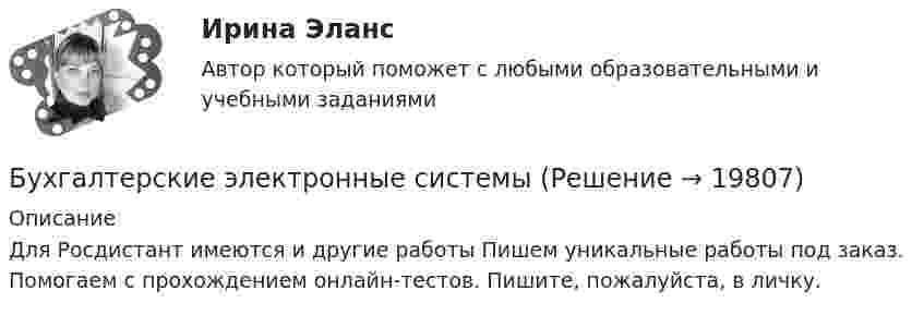      
          Описание
          Для Росдистант имеются и другие работы Пишем уникальные работы под заказ. Помогаем с прохождением онлайн-тестов. Пишите, пожалуйста, в личку.  
            
            
            Бухгалтерские электронные системыБухгалтерские электронные системыБухгалтерские электронные системы. 179 вопросовБухгалтерские электронные системы (Лабораторные работы)«Бухгалтерский баланс» 1. Составить бухгалтерский баланс в формате МСФО, выбрав линейные статьи и сформировав элементы баланса на основании сальдо по счетам бухгалтерского учета на 31 декабря 20__г. компании, которые представлены в таблице в тыс. долл.Бухгалтерский баланс представляет собой таблицу, состоящую из …Бухгалтерский и финансовый учёт и отчётностьБухгалтерские информ. системы СИБУПК 3 КУРС ИТОГОВЫЙ тест  95%Бухгалтерские информ. системы СИБУПК 3 КУРС тест 1 100%Бухгалтерские информ. системы СИБУПК 3 КУРС тест 3 100%Бухгалтерские информ. системы СИБУПК 3 КУРС тест 6 100%Бухгалтерские проводки активно-пассивного типа … валюту балансаБухгалтерские проводки пассивно-активного типа … валюту балансаБухгалтерские проводки пассивно-пассивного типа меняют … баланса