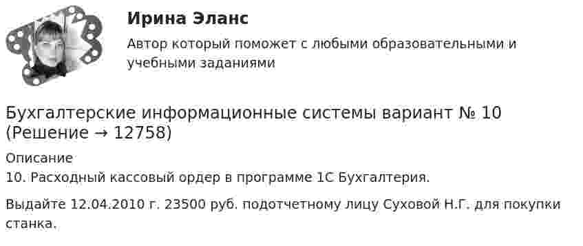     
          Описание
          10.	Расходный кассовый ордер в программе 1С Бухгалтерия.Выдайте 12.04.2010 г. 23500 руб. подотчетному лицу Суховой Н.Г. для покупки станка.  
            
            
            Бухгалтерские информационные системы вариант 9 рр  виттеБухгалтерские информационные системы вариант №  10Бухгалтерские информационные системы витте вариант 3Бухгалтерские информационные системы_витте_вариант 3Бухгалтерские информационные системы витте  вариант 6Бухгалтерские информационные системы витте вариант 7Бухгалтерские информационные системы витте вариант 8💯 Бухгалтерская (финансовая) отчетность (правильные ответы на тест Синергия / МОИ / МТИ / МосАП, август 2023)Бухгалтерская финансовая отчетность. Практические задания. ММУ.Бухгалтерская (финансовая) отчетность. Синергия. Ответы на ИТОГОВЫЙ ТЕСТ. На отлично!Бухгалтерская (Финансовая) отчетность (тест с ответами ММА/ИДО)Бухгалтерская финансовый отчетность виттебухгалтерские информационные системыБухгалтерские информационные системы