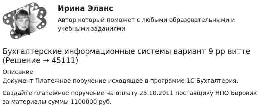      
            Описание
            Документ Платежное поручение исходящее в программе 1С Бухгалтерия. Создайте платежное поручение на оплату 25.10.2011 поставщику НПО Боровик за материалы суммы 1100000 руб.  
            
            
            Бухгалтерские информационные системыБухгалтерские информационные системы вариант 9 рр  виттеБухгалтерские информационные системы вариант №  10Бухгалтерские информационные системы витте вариант 3Бухгалтерские информационные системы_витте_вариант 3Бухгалтерские информационные системы витте  вариант 6Бухгалтерские информационные системы витте вариант 7⭐ Бухгалтерская (финансовая) отчетность (ответы на тест Синергия / МТИ / МосАП, февраль 2023)💯 Бухгалтерская (финансовая) отчетность (правильные ответы на тест Синергия / МОИ / МТИ / МосАП, август 2023)Бухгалтерская финансовая отчетность. Практические задания. ММУ.Бухгалтерская (финансовая) отчетность. Синергия. Ответы на ИТОГОВЫЙ ТЕСТ. На отлично!Бухгалтерская (Финансовая) отчетность (тест с ответами ММА/ИДО)Бухгалтерская финансовый отчетность виттебухгалтерские информационные системы