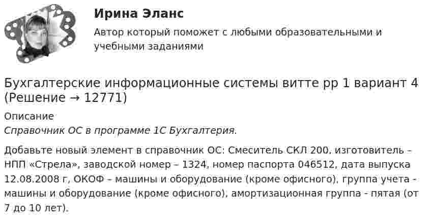      
          Описание
           Справочник ОС в программе 1С Бухгалтерия. 	Добавьте новый элемент в справочник ОС: Смеситель СКЛ 200, изготовитель – НПП «Стрела», заводской номер – 1324, номер паспорта 046512, дата выпуска 12.08.2008 г, ОКОФ – машины и  оборудование (кроме офисного), группа учета - машины и  оборудование (кроме офисного), амортизационная группа - пятая (от 7 до 10 лет).  
            
            
            Бухгалтерские информационные системы витте рр 1 вариант 4Бухгалтерские информационные системы витте рр 1 вариант 4Бухгалтерские информационные системы витте рр 1 вариант 5Бухгалтерские информационные системы витте рр 2 вариант 1Бухгалтерские информационные системы витте рр 2 вариант 6Бухгалтерские информационные системы витте рр 2 вариант 7 Бухгалтерские информационные системы витте  рр 2 вариант 9Бухгалтерские информационные системы_витте_вариант 3Бухгалтерские информационные системы витте  вариант 6Бухгалтерские информационные системы витте вариант 7Бухгалтерские информационные системы витте вариант 8Бухгалтерские информационные системы витте вариант 9 Расходный кассовый ордер в программе 1С Бухгалтерия  Бухгалтерские информационные системы Витте Рейтинговая работа 1 часть Вариант 11 Ц-ЩБухгалтерские информационные системы витте рр 1 вариант 1