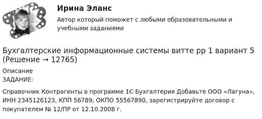      
          Описание
          ЗАДАНИЕ:	Справочник Контрагенты в программе 1С Бухгалтерия Добавьте ООО «Лагуна», ИНН 2345126123, КПП 56789, ОКПО 55567890, зарегистрируйте договор с покупателем № 12/ПР от 12.10.2008 г.   
            
            
            Бухгалтерские информационные системы витте рр 1 вариант 4Бухгалтерские информационные системы витте рр 1 вариант 5Бухгалтерские информационные системы витте рр 2 вариант 1Бухгалтерские информационные системы витте рр 2 вариант 6Бухгалтерские информационные системы витте рр 2 вариант 7 Бухгалтерские информационные системы витте  рр 2 вариант 9Бухгалтерские информационные системы ВСЕ ЗАДАНИЯ 2023 годБухгалтерские информационные системы витте  вариант 6Бухгалтерские информационные системы витте вариант 7Бухгалтерские информационные системы витте вариант 8Бухгалтерские информационные системы витте вариант 9 Расходный кассовый ордер в программе 1С Бухгалтерия  Бухгалтерские информационные системы Витте Рейтинговая работа 1 часть Вариант 11 Ц-ЩБухгалтерские информационные системы витте рр 1 вариант 1Бухгалтерские информационные системы витте рр 1 вариант 2