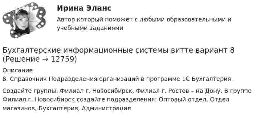      
          Описание
          8.	Справочник Подразделения организаций в программе 1С Бухгалтерия. Создайте группы: Филиал г. Новосибирск, Филиал г. Ростов – на Дону. В группе Филиал г. Новосибирск создайте подразделения: Оптовый отдел, Отдел магазинов, Бухгалтерия, Администрация  
            
            
            Бухгалтерские информационные системы витте вариант 7Бухгалтерские информационные системы витте вариант 8Бухгалтерские информационные системы витте вариант 9 Расходный кассовый ордер в программе 1С Бухгалтерия  Бухгалтерские информационные системы Витте Рейтинговая работа 1 часть Вариант 11 Ц-ЩБухгалтерские информационные системы витте рр 1 вариант 1Бухгалтерские информационные системы витте рр 1 вариант 2Бухгалтерские информационные системы витте рр 1 вариант 4бухгалтерские информационные системыБухгалтерские информационные системыБухгалтерские информационные системыБухгалтерские информационные системы вариант 9 рр  виттеБухгалтерские информационные системы вариант №  10Бухгалтерские информационные системы витте вариант 3Бухгалтерские информационные системы_витте_вариант 3