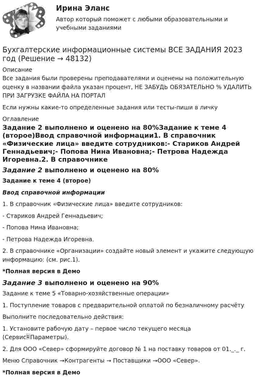     
            Описание
            Все задания были проверены преподавателями и оценены на положительную оценку в названии файла указан процент, НЕ ЗАБУДЬ ОБЯЗАТЕЛЬНО % УДАЛИТЬ ПРИ ЗАГРУЗКЕ ФАЙЛА НА ПОРТАЛЕсли нужны какие-то определенные задания или тесты-пиши в личку 
            Оглавление
            Задание 2 выполнено и оценено на 80%Задание к теме 4 (второе)Ввод справочной информации1.   В справочник «Физические лица» введите сотрудников:-        Стариков Андрей Геннадьевич;-        Попова Нина Ивановна;-        Петрова Надежда Игоревна.2.   В справочнике «Организации» создайте новый элемент и укажите следующую информацию: (см. рис.1).*Полная версия в ДемоЗадание 3 выполнено и оценено на 90%Задание к теме 5 «Товарно-хозяйственные операции»1.	Поступление товаров с предварительной оплатой по безналичному расчётуВыполните последовательно действия:1.	Установите рабочую дату – первое число текущего месяца (СервисПараметры). 2.	Для ООО «Север» сформируйте договор № 1 на поставку товаров от 01._._ г. Меню Справочник →Контрагенты → Поставщики →ООО «Север». *Полная версия в Демо 
            
            
            Бухгалтерские информационные системы витте  рр 2 вариант 9Бухгалтерские информационные системы ВСЕ ЗАДАНИЯ 2023 годБухгалтерские информационные системы Итоговый тест Бухгалтерские информационные системы рр 1 вариант № 6 виттеБухгалтерские информационные системы рр 1 вариант №  8 витте Бухгалтерские информационные системы рр1  Задание/вариант №  10 виттеБухгалтерские информационные системы рр 2 вариант 8Бухгалтерские информационные системы витте рр 1 вариант 1Бухгалтерские информационные системы витте рр 1 вариант 2Бухгалтерские информационные системы витте рр 1 вариант 4Бухгалтерские информационные системы витте рр 1 вариант 4Бухгалтерские информационные системы витте рр 1 вариант 5Бухгалтерские информационные системы витте рр 2 вариант 1Бухгалтерские информационные системы витте рр 2 вариант 6