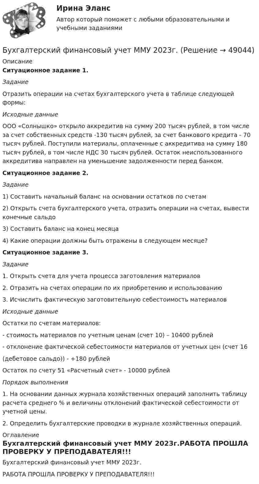     
            Описание
            Ситуационное задание 1.ЗаданиеОтразить операции на счетах бухгалтерского учета в таблице следующей формы:Исходные данныеООО «Солнышко» открыло аккредитив на сумму 200 тысяч рублей, в том числе за счет собственных средств -130 тысяч рублей, за счет банкового кредита - 70 тысяч рублей.  Поступили материалы, оплаченные с аккредитива на сумму 180 тысяч рублей, в том числе НДС 30 тысяч рублей. Остаток неиспользованного аккредитива направлен на уменьшение задолженности перед банком.Ситуационное задание 2.Задание1) Составить начальный баланс на основании остатков по счетам2) Открыть счета бухгалтерского учета, отразить операции на счетах, вывести конечные сальдо3) Составить баланс на конец месяца4) Какие операции должны быть отражены в следующем месяце?Ситуационное задание 3. Задание1. Открыть счета для учета процесса заготовления материалов2. Отразить на счетах операции по их приобретению  и использованию3. Исчислить фактическую заготовительную себестоимость материаловИсходные данные     Остатки по счетам материалов:  - стоимость материалов по учетным ценам (счет 10) – 10400 рублей  - отклонение фактической себестоимости материалов от учетных цен (счет 16  (дебетовое сальдо)) - +180 рублей     Остаток по счету 51 «Расчетный счет» - 10000 рублейПорядок выполнения1.     На основании данных журнала хозяйственных операций заполнить таблицу расчета среднего % и величины отклонений фактической себестоимости от учетной цены.2.    Определить бухгалтерские проводки в журнале хозяйственных операций. 
            Оглавление
            Бухгалтерский финансовый учет ММУ 2023г.РАБОТА ПРОШЛА ПРОВЕРКУ У ПРЕПОДАВАТЕЛЯ!!! 
            
            
            Бухгалтерский финансовый учет и отчетность. Тема 2.4. Приложения к бухгалтерскому балансу и отчету о финансовых результатах. Задание по разделу 2. Задача 5. СибУПКБухгалтерский финансовый учет ММУ 2023г.«Бухгалтерский финансовый учет» на тему «Учет готовой продукции и её продажа» + ЗадачаБухгалтерский финансовый учет. РОСДИСТАНТ. Бухгалтерский финансовый учет Росдистант ТГУБухгалтерский (финансовый) учет. Синергия. Ответы на ИТОГОВЫЙ ТЕСТ. На отлично!Бухгалтерский (финансовый) учет Тема 2. Учет денежных средств и их эквивалентов 77,78%Бухгалтерский финансовый учет и отчетность  все задания Бухгалтерский финансовый учет и отчетность   ВСЕ ЗАДАНИЯ Бухгалтерский финансовый учет и отчетность/Задача 1/ 100%Бухгалтерский финансовый учет и отчетность/Задача 2/ 100%/Задача 4 (вариант 16)Бухгалтерский финансовый учет и отчетность/ Итоговый тест / Результат на Отлично 90 %Бухгалтерский финансовый учет и отчетность/ Итоговый тест / Результат на Хорошо 85%Бухгалтерский финансовый учет и отчетность ММУ 2023г.