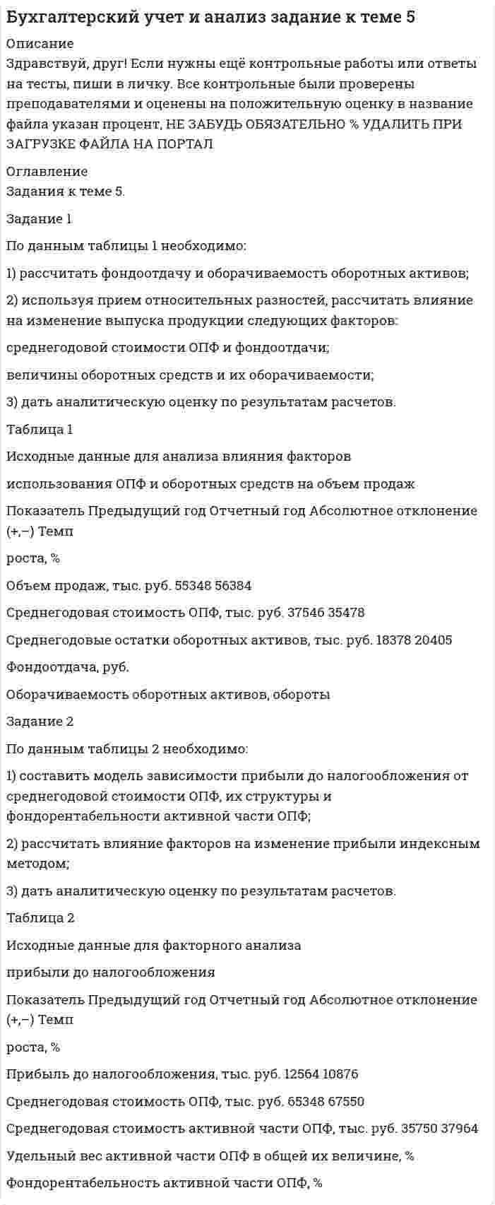 




Описание


﻿Здравствуй, друг! Если нужны ещё контрольные работы или ответы на тесты, пиши в личку. Все контрольные были проверены преподавателями и оценены на положительную оценку в название файла указан процент, НЕ ЗАБУДЬ ОБЯЗАТЕЛЬНО % УДАЛИТЬ ПРИ ЗАГРУЗКЕ ФАЙЛА НА ПОРТАЛ




Оглавление


к теме 6.
 
Задание 1. По данным таблицы необходимо:
- проанализировать динамику и структуру объема деятельности сельскохозяйственного предприятия;
- оценить уровень специализации в отчетном году (Справочно: коэффициент специализации в прошлом периоде составил 0,44).
По результатам расчетов сделать выводы.
 
 
Исходные данные
Вид продукции и отрасли Выручка, тыс. руб.
Период, предшествующий предыдущему Предыдущий период Отчетный период
1 2 3 4
Зерновые 2433 7675 8463
Картофель 87 30 49
Прочая продукция растениеводства 50 5984 8538
Итого продукции растениеводства 2570 13689 17050
Молоко цельное 2836 6820 8831
Скот и птица в живом весе на мясо:
-КРС
156
65,0
198,0
-Свиньи - - -
-Птица - - -
Прочая продукция животноводства 1597 2716 3234
Итого продукция животноводства 4589 9601 12263
Всего по отраслям растениеводства и животноводства 7159 23290 29313
 
Задание 2. На основании данных, приведенных в таблице, проанализируйте обеспеченность предприятия агропромышленного комплекса основными средствами. По результатам анализа сделайте выводы.
 
Показатели Единицы измерения Период
прошлый отчетный
1.Среднегодовая стоимость основных средств тыс.руб. 220412 230592
2.Всего энергетических мощностей л.с. 25861 25992
3.Среднегодовая численность рабочих чел. 362 328
4. Площадь угодий га 100 110
5.Фондообеспеченность, стр.1/стр.4 т.р./га 2204,12 2096,29
6.Фондовооруженность, стр1/стр.3 т.р./чел. 608,87 703,02
7.Энергообеспеченность, стр.2/стр.4 л.с./га 258,61 236,29
8.Энерговооруженность, стр.2/стр.3 л.с./чел. 71,44 79,24



            
            
            Задание 1 По данным таблицы 1 необходимо: 1) рассчитать показатели фондоотдачи, фондоемкости, фондорентабельности и фондовооруженности; 2) определить факторы, оказывающие влияние на изменение фондоотдачи, и провести факторный анализ этого показателя,Задание 1 По данным таблицы 1 необходимо: 1) рассчитать фондоотдачу и оборачиваемость оборотных активов; 2) используя прием относительных разностей, рассчитать влияние на изменение выпуска продукции следующих факторов: среднегодовой стоимости ОПФ и фондоотдачи; величины оборотных средств и их оборачиваемостиЗадание 1. По данным таблицы необходимо: - оценить динамику показателей, характеризуюзих деятельность автотранспортного предприятия; - проанализировать влияние факторов на изменение объема грузоперевозок (выручки); - рассчитать рентабельность грузоперевозок. По результатам анализа сделать выводы. Показатели, характеризующие деятельностьЗадание 1. По данным таблицы необходимо: - оценить динамику показателей, характеризующих деятельность автотранспортного предприятия; - проанализировать влияние факторов на изменение объема грузоперевозок (выручки); - рассчитать рентабельность грузоперевозок. По результатам анализа сделать выводы.Задание 1. По данным таблицы необходимо: - проанализировать динамику и структуру объема деятельности сельскохозяйственного предприятия; - оценить уровень специализации в отчетном году (Справочно: коэффициент специализации в прошлом периоде составил 0,44). По результатам расчетов сделать выводы.Задание 1. По данным таблицы необходимо: - проанализировать динамику и структуру объема деятельности сельскохозяйственного предприятия; - оценить уровень специализации в отчетном году (Справочно: коэффициент специализации в прошлом периоде составил 0,44). По результатам расчетов сделать выводы.. 2Задание 1. По данным таблицы необходимо: - проанализировать динамику и структуру объема деятельности сельскохозяйственного предприятия; - оценить уровень специализации в отчетном году (Справочно: коэффициент специализации в прошлом периоде составил 0,44). По результатам расчетов сделать выводы. Исходные данныеЗадание 1 по Высшей математике 3  Вариант 7 РосдистантЗадание 1. По данным бухгалтерского баланса осуществите: а) горизонтальный анализ. Выявите резкие изменения отдельных статей. Сделайте выводы. б) вертикальный анализ. Определите изменение структуры активов и пассивов баланса.Задание 1. По данным бухгалтерского баланса осуществите: а) горизонтальный анализ. Выявите резкие изменения отдельных статей. Сделайте выводы. б) вертикальный анализ. Определите изменение структуры активов и пассивов баланса.. 2Задание 1 По данным бухгалтерского баланса проведите анализ структуры активов и пассивов, дайте оценку их динамики (изменениям) за исследуемый период. В выводах определите принадлежность к виду экономической деятельности организации, основываясь на оценке состава ее активов, дайте характеристику произошедшим изменениям структуры активов и пассивов, оцените структуру источников финансирования (пассивов).Задание 1. По данным отчета об изменениях капитала оцените динамику и структуру собственного капитала организации, рассчитайте показатели движения капитала. Для анализа заполните таблицу. Сделайте выводы.Задание 1. По данным отчета об изменениях капитала оцените динамику и структуру собственного капитала организации, рассчитайте показатели движения капитала. Для анализа заполните таблицу. Сделайте выводы. ТаблицаЗадание 1. По данным отчета об изменениях капитала оцените динамику и структуру собственного капитала организации, рассчитайте показатели движения капитала. Для анализа заполните таблицу. Сделайте выводы. Таблица Анализ движения капитала