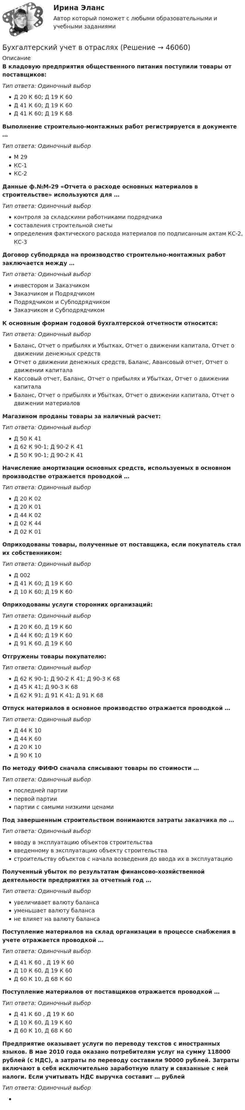      
            Описание
            В кладовую предприятия общественного питания поступили товары от поставщиков:Тип ответа: Одиночный выборД 20 К 60; Д 19 К 60Д 41 К 60; Д 19 К 60Д 41 К 60; Д 19 К 68Выполнение строительно-монтажных работ регистрируется в документе …Тип ответа: Одиночный выборМ 29КС-1КС-2Данные ф.№М-29 «Отчета о расходе основных материалов в строительстве» используются для …Тип ответа: Одиночный выборконтроля за складскими работниками подрядчикасоставления строительной сметыопределения фактического расхода материалов по подписанным актам КС-2, КС-3Договор субподряда на производство строительно-монтажных работ заключается между …Тип ответа: Одиночный выборинвестором и ЗаказчикомЗаказчиком и ПодрядчикомПодрядчиком и СубподрядчикомЗаказчиком и СубподрядчикомК основным формам годовой бухгалтерской отчетности относится:Тип ответа: Одиночный выборБаланс, Отчет о прибылях и Убытках, Отчет о движении капитала, Отчет о движении денежных средствОтчет о движении денежных средств, Баланс, Авансовый отчет, Отчет о движении капиталаКассовый отчет, Баланс, Отчет о прибылях и Убытках, Отчет о движении капиталаБаланс, Отчет о прибылях и Убытках, Отчет о движении капитала, Отчет о движении материаловМагазином проданы товары за наличный расчет:Тип ответа: Одиночный выборД 50 К 41Д 62 К 90-1; Д 90-2 К 41Д 50 К 90-1; Д 90-2 К 41Начисление амортизации основных средств, используемых в основном производстве отражается проводкой …Тип ответа: Одиночный выборД 20 К 02Д 20 К 01Д 44 К 02Д 02 К 44Д 02 К 01Оприходованы товары, полученные от поставщика, если покупатель стал их собственником:Тип ответа: Одиночный выборД 002Д 41 К 60; Д 19 К 60Д 10 К 60; Д 19 К 60Оприходованы услуги сторонних организаций:Тип ответа: Одиночный выборД 20 К 60, Д 19 К 60Д 44 К 60; Д 19 К 60Д 91 К 60. Д 19 К 60Отгружены товары покупателю:Тип ответа: Одиночный выборД 62 К 90-1; Д 90-2 К 41; Д 90-3 К 68Д 45 К 41; Д 90-3 К 68Д 62 К 91; Д 91 К 41; Д 91 К 68Отпуск материалов в основное производство отражается проводкой …Тип ответа: Одиночный выборД 44 К 10Д 44 К 60Д 20 К 10Д 90 К 10По методу ФИФО сначала списывают товары по стоимости …Тип ответа: Одиночный выборпоследней партиипервой партиипартии с самыми низкими ценамиПод завершенным строительством понимаются затраты заказчика по …Тип ответа: Одиночный выборвводу в эксплуатацию объектов строительствавведенному в эксплуатацию объекту строительствастроительству объектов с начала возведения до ввода их в эксплуатациюПолученный убыток по результатам финансово-хозяйственной деятельности предприятия за отчетный год …Тип ответа: Одиночный выборувеличивает валюту балансауменьшает валюту балансане влияет на валюту балансаПоступление материалов на склад организации в процессе снабжения в учете отражается проводкой …Тип ответа: Одиночный выборД 41 К 60 , Д 19 К 60Д 10 К 60, Д 19 К 60Д 60 К 10, Д 68 К 60Поступление материалов от поставщиков отражается проводкой …Тип ответа: Одиночный выборД 41 К 60 , Д 19 К 60Д 10 К 60, Д 19 К 60Д 60 К 10, Д 68 К 60Предприятие оказывает услуги по переводу текстов с иностранных языков. В мае 2010 года оказано потребителям услуг на сумму 118000 рублей (с НДС), а затраты по переводу составили 90000 рублей. Затраты включают в себя исключительно заработную плату и связанные с ней налоги. Если учитывать НДС выручка составит … рублейТип ответа: Одиночный выбор  
            
            
            Бухгалтерский учёт в коммерческих банкахБухгалтерский учет в отраслях⭐ Бухгалтерский учет в отраслях (ответы на тест Синергия / МТИ / МосАП, июль 2022)Бухгалтерский учет в торговых организациях»  Вариант №  2Бухгалтерский учет в торговых организациях  Задание/вариант №  10Бухгалтерский учет в торговых организациях Рейтинговая работа Витте Вариант 6 Е-ЁБухгалтерский учет в торговых организациях рр 1 вариант 4💯 Бухгалтерский учет [Блок 2-3] (ответы на тесты Синергия / МОИ / МТИ / МосАП, ноябрь 2023)💯 Бухгалтерский учет [Блок 2-3] (ответы на тесты Синергия / МОИ / МТИ / МосАП, октябрь 2023)💯 Бухгалтерский учет [блок 2-3] (правильные ответы на тест Синергия / МОИ / МТИ / МосАП)💯 Бухгалтерский учет [Блок 2-3] (правильные ответы на тесты Синергия / МОИ / МТИ / МосАП, август 2023)Бухгалтерский учет (блок 2-3) тест с ответами Синергия/МОИ/ МТИ /МОСАПБухгалтерский учёт (вариант 5, ОмГТУ)Бухгалтерский учет в банках