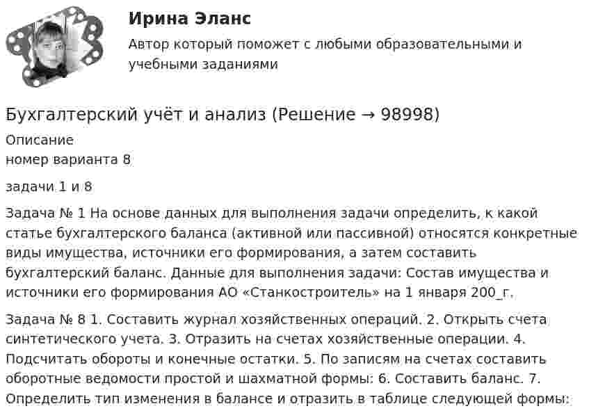     
            Описание
            номер варианта 8 задачи 1 и 8Задача № 1 На основе данных для выполнения задачи определить, к какой статье бухгалтерского баланса (активной или пассивной) относятся конкретные виды имущества, источники его формирования, а затем составить бухгалтерский баланс. Данные для выполнения задачи: Состав имущества и источники его формирования АО «Станкостроитель» на 1 января 200_г.  Задача № 8 1. Составить журнал хозяйственных операций. 2. Открыть счета синтетического учета. 3. Отразить на счетах хозяйственные операции. 4. Подсчитать обороты и конечные остатки. 5. По записям на счетах составить оборотные ведомости простой и шахматной формы: 6. Составить баланс. 7. Определить тип изменения в балансе и отразить в таблице следующей формы:     
            
            
            Бухгалтерский учет и анализБухгалтерский учёт и анализ ✅ Бухгалтерский учет и анализ 129 вопросов СИНЕРГИЯ МТИ 2022✅ Бухгалтерский учет и анализ 131 вопрос СИНЕРГИЯ МТИ 2022💯 Бухгалтерский учет и анализ [16 тем] (все ответы на тест Синергия / МТИ / МосАП, декабрь 2022)💯 Бухгалтерский учет и анализ [16 тем] (все ответы на тест Синергия / МТИ / МосАП, октябрь 2022)💯 Бухгалтерский учет и анализ [16 тем] (все ответы на тест Синергия / МТИ / МосАП, сентябрь 2022)Бухгалтерский учет в торговых организациях рр 1 вариант  №  11 Бухгалтерский учет в торговых организациях  рр 1 вариант №  17Бухгалтерский учет в торговых организациях  рр 1  Задание/вариант  №  16Бухгалтерский учет в торговых организациях рр1  Задание/вариант  №   3Бухгалтерский учет и анализБухгалтерский учет и анализБухгалтерский учет и анализ