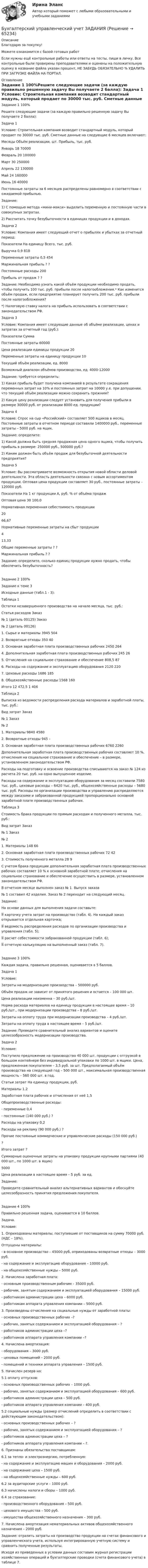      
            Описание
            Благодарю за покупку!Можете ознакомится с базой готовых работ Если нужны ещё контрольные работы или ответы на тесты, пиши в личку. Все контрольные были проверены преподавателями и оценены на положительную оценку в название файла указан процент, НЕ ЗАБУДЬ ОБЯЗАТЕЛЬНО % УДАЛИТЬ ПРИ ЗАГРУЗКЕ ФАЙЛА НА ПОРТАЛ. 
            Оглавление
            Задание  1 100%Решите следующие задачи (за каждую правильно решенную задачу Вы получаете 2 балла):
Задача 1
Условие: Строительная компания возводит стандартный модуль, который продает по 30000 тыс. руб. Сметные данные на следующие 6 месяцев включают: 
Месяцы 	Объём реализации, шт.	Прибыль, тыс. руб. 
Январь 	18		70000
Февраль 	20	100000
Март 	30	250000
Апрель 	22	130000
Май 	24	160000
Июнь 	16	40000
Постоянные затраты за 6 месяцев распределены равномерно в соответствии с ожидаемой прибылью.
Задание: 
1)	С помощью метода «мини-макси» выделить переменную и постоянную части в совокупных затратах.
2)	Рассчитать точку безубыточности в единицах продукции и в доходах.
Задача 2
Условие:  Компания имеет следующий отчет о прибылях и убытках за отчетный период:
Показатели	На единицу 	Всего, тыс. руб.
Выручка 	0,9	818
Переменные затраты 	0,5	454
Маржинальная прибыль	?	?
Постоянные расходы		200
Прибыль от продаж 	?	?
Задание: Необходимо узнать какой объём продукции необходимо продать, чтобы получить 100 тыс. руб. прибыли после налогообложения.* Как изменится объём продаж, если предприятие планирует получить 200 тыс. руб. прибыли после налогообложения?
*) Налоговую ставку налога на прибыль использовать в соответствии с законодательством РФ. 
Задача 3
Условие: Компания имеет следующие данные об объёме реализации, ценах и затратах за отчетный год (руб.):
Показатели 	Сумма 
Постоянные затраты 	60000
Цена реализации единицы продукции	20
Переменные затраты на единицу продукции	10
Текущий объём реализации, ед.	8000
Возможный диапазон объёмов производства, ед.	4000-12000
Задание: требуется определить: 
1) Какая прибыль будет получена компанией в результате сокращения переменных затрат на 10% и постоянных затрат на 10000 у.е. при допущении, что текущий объём реализации можно сохранить прежним?
 2) Какую цену реализации следует установить для получения прибыли в размере 30000 руб. от реализации 8000 ед. продукции?
Задача 4
Условие: Спрос на сыр «Российский» составляет 500 ящиков в месяц. Постоянные затраты в отчетном периоде составили 1400000 руб., переменные затраты – 5000 руб. на ящик.
Задание: определите: 
1) Какой должна быть средняя продажная цена одного ящика, чтобы получить прибыль в размере:  250000 руб., 500000 руб.?
2) Каким должен быть объём продаж для безубыточной деятельности предприятия?
Задача 5
Условие: Вы рассматриваете возможность открытия новой области деловой деятельности. Эта область деятельности связана с новым ассортиментом продукции. Оптовая цена продукции составляет 30 руб., постоянные затраты – 120000 руб. 
Показатели 	На 1 кг продукции А, руб.	% от объёма продаж
Оптовая цена	30	100,0
Нормативная переменная себестоимость продукции	
20	
66,67
Нормативные переменные затраты на сбыт продукции	
4	
13,33
Общие переменные затраты	?	?
Маржинальная прибыль	?	?
Задание: определите, сколько единиц продукции нужно продать, чтобы обеспечить безубыточность?  
Задание  2 100%Задание к теме 3
Исходные данные (табл.1 - 3):
Таблица 1
Остатки незавершенного производства на начало месяца, тыс. руб.:
Статья расходов	Заказ 
№ 1 (деталь 00125)	Заказ 
№ 2 (деталь 00126)
1. Сырье и материалы	3945	504
2. Возвратные отходы	350	40
3. Основная заработная плата производственных рабочих	2450	264
4. Дополнительная заработная плата производственных рабочих	245	26
5. Отчисления на социальное страхование и обеспечение	808,5	87
6. Расходы на содержание и эксплуатацию оборудования	2120	220
7. Цеховые расходы	1686	185
8. Общехозяйственные расходы	1568	160
Итого	12 472,5	1 406 

 Таблица 2
Выписка из ведомости распределения расхода материалов и заработной платы, тыс. руб.:
Вид затрат	Заказ 
№ 1	Заказ 
№ 2
1. Материалы	9840	4580
2. Возвратные отходы	945	– 
3. Основная заработная плата производственных рабочих	6760	2260

Дополнительная заработная плата производственных рабочих составляет 10 %, отчисления на социальное страхование и обеспечение – в размере, установленном законодательством РФ.
Расходы на подготовку и освоение производства списываются на заказ № 124 из расчета 20 тыс. руб. на одно выпущенное изделие.
Расходы на содержание и эксплуатацию оборудования за месяц составили 7580 тыс. руб., цеховые расходы – 6420 тыс. руб., общехозяйственные расходы – 5680 тыс. руб. Расходы по организации производства и управлению распределяются между заказами и забракованной продукцией пропорционально основной заработной плате производственных рабочих.
Таблица 3
Стоимость брака продукции по прямым расходам и полученного металла, тыс. руб.:
Вид затрат	Заказ 
№ 1	Заказ 
№ 2
1. Материалы	148	66
2. Основная заработная плата производственных рабочих	72	42
3. Стоимость полученного металла	28	9

С учетом брака продукции дополнительная заработная плата производственных рабочих составляет 10 % к основной заработной плате; отчисления на социальное страхование и обеспечение осуществить в размере, установленном законодательством РФ.
В отчетном месяце выполнен заказ № 1. Выпуск заказа 
№ 1 составил 42 изделия. Заказ № 2 переходит на следующий месяц.

Задание:
На основе данных для выполнения задачи составьте:
	карточку учета затрат на производство (табл. 4). На каждый заказ открывается отдельная карточка;
	ведомость распределения расходов по организации производства и управления (табл. 5);
	расчет себестоимости забракованной продукции (табл. 6);
	отчетную калькуляцию на выполненный заказ (табл. 7).

Задание  3 100%Каждая задача, правильно решенная, оценивается в 5 баллов.

Задача  1
Условие:
Затраты на модернизацию производства – 500000 руб.
Объём продаж не зависит от принятого решения и остается – 100 000 шт.
Цена реализации неизменна – 30 руб./шт.
Норма расхода материалов на единицу продукции в настоящее время – 10 руб./шт., при модернизации производства – 8 руб./шт.
Затраты на оплату труда при модернизации производства – 4 руб./шт.
Затраты на оплату труда в настоящее время – 5 руб./шт.
Задание: Проведите сравнительный анализ вариантов и оцените целесообразность модернизации производства. 

Задача 2
Условие:
Поступило предложение на производство 40 000 шт. продукции с отгрузкой в большом контейнере без индивидуальной упаковки по 1000 шт. в ящике. Цена, предложенная покупателем – 3,5 руб. за шт. Предполагаемый объём производства на следующий год – 500 000 шт., максимальная производственная мощность – 560 000 шт. в год.
Статьи затрат	На единицу продукции, руб.
Материалы	1,2
Заработная плата рабочих и отчисления от неё	1,5
Общепроизводственные расходы: 	
- переменные 	0,4
- постоянные (140 000 руб.)	?
Расходы на упаковку 	0,2
Расходы на рекламу (90 000 руб.)	?
Прочие постоянные коммерческие и управленческие расходы (150 000 руб.)	
?
Итого затрат	?
Суммарные оценочные затраты на упаковку продукции крупными партиями (40 000 шт., по 1000 шт. в ящик)	
5000
Цена реализации в настоящее время – 5 руб. за ед.
Задание: 
Проведите сравнительный анализ альтернативных вариантов и обоснуйте целесообразность принятия предложения покупателя.
Задание  4 100%Правильно решенная задача, оценивается в 10 баллов.

Задача.

Условие: 
1.	Оприходованы материалы, поступившие от поставщиков на сумму 70000 руб. (НДС – 18%).
Отпущены материалы:
- в основное производство – 45000 руб, оприходованы возвратные отходы – 3000 руб.
- на содержание и эксплуатацию оборудования – 10000 руб.
- на общехозяйственные нужды – 5000 руб.
2. Начислена заработная плата:
    - основным производственным рабочим – 35000 руб.
    - рабочим, занятым содержанием и эксплуатацией оборудования – 15000 руб.
    - работникам администрации цеха – 6000 руб.
    - работникам аппарата управления компании – 5000 руб.
3. Произведены отчисления на социальные нужды от заработной платы:
    - основных производственных рабочих –?
    - рабочих, занятых содержанием и эксплуатацией оборудования – ?
    - работников администрации цеха –?
    - работников аппарата управления компании –?
4. Начислена амортизация:
    - оборудования – 3000 руб.
    - цеховых помещений – 2000 руб.
    - помещений и техники аппарата управления – 1500 руб.
5. Начислен резерв на:
5.1 оплату отпусков:
     - основных производственных рабочих – 1000 руб.
     - рабочих, занятых содержанием и эксплуатацией оборудования – 600 руб.
     - работников администрации цеха – 500 руб.
     - работников аппарата управления компании – 400 руб.
5.2 социальные нужды (размер отчислений определить в соответствии с действующим законодательством):
     - основных производственных рабочих – ?
     - рабочих, занятых содержанием и эксплуатацией оборудования – ?
     - работников администрации цеха – ?
     - работников аппарата управления компании – ?.
6. Признаны обязательства поставщикам:
6.1 за тепло- и электроэнергию, потребленную:
     - на содержание и эксплуатацию машин и оборудования – 2000 руб.
     - на содержание цеха – 1500 руб.
     - на общехозяйственные нужды – 600 руб.
6.2 за аудиторские услуги – 1000 руб.
6.3 начислены налоги и сборы – 1000 руб.
6.4 за страхование:
      - производственного оборудования – 500 руб.
      - цехового имущества – 500 руб.
      - имущества общехозяйственного назначения – 300 руб.
7. Начислена амортизация нематериальных активов общехозяйственного назначения – 2000 руб.

Задание: отразить затраты на производство продукции на счетах финансового и управленческого учета, используя интегрированную учетную систему и сравнить полученные результаты.
Исходя из приведенных в условии данных составим журнал регистрации хозяйственных операций и бухгалтерские проводки (счета финансового учета) в таблице 7.
  
            
            
            Бухгалтерский управленческий учет ВСЕ ЗАДАНИЯ  100%Бухгалтерский управленческий учет ЗАДАНИЯ Бухгалтерский управленческий учёт и анализ ОТВЕТЫ 2022 СИНЕРГИЯБухгалтерский управленческий учет Итоговый тест Бухгалтерский управленческий учет, ИТОГОВЫЙ ТЕСТ, 100%, СИБУПК, 3 курсБухгалтерский управленческий учет ММУ 2023г.«Бухгалтерский управленческий учёт»  на тему: «Должностные обязанности бухгалтера-аналитика, осуществляющего управленческий учет»Бухгалтерский баланс представляет собой таблицу, состоящую из …Бухгалтерский и финансовый учёт и отчётностьБухгалтерский управленческий учетБухгалтерский управленческий учетБухгалтерский управленческий учет✅ Бухгалтерский управленческий учет 32 вопроса СИНЕРГИЯ МТИ 2022Бухгалтерский управленческий учет АПиУ ФСИН