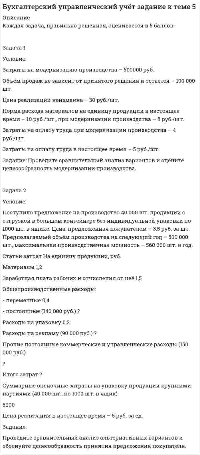 




Описание


ТЕМА 1. Методы принятия управленческих решений
«Принятие решения по политике цен»
Условие.
Производиться некоторый товар А. Исходные данные приведены в таблице 1.
Наименование показателя Значение показателя
Затраты на производство 0,7 ден.ед./ единица продукции
Аренда техники и помещений 5000 ден.ед./ год
Заработная плата непроизводственного персонала и административные расходы 10 000 ден.ед./год
Планируемая цена при продаже 1,5 ден.ед./ единица продукции
Планируемые расходы на рекламу 2000 ден.ед./ год
Требуется определить:
1. Сколько продукции надо продавать, чтобы сделать задуманное предприятие самоокупаемым?
2. Сколько продукции надо продать, чтобы получить 1000 ден.ед. прибыли?
3. Какое решение будет лучшим при установлении цены, если известно, что, продавая продукцию по 1,5 ден. ед. за единицу, можно прогнозировать уровень продаж в 1500 единиц продукции в месяц, а по цене 3 ден.ед. – 500 единиц продукции в месяц?
 
ТЕМА 2. Принятие решений в условиях неопределенности
Задачу необходимо решить методами Лапласса, Вальда , Сэведжа, Гурвица.
Выберите оптимальную стратегию (Р) выпуска пластмассовых изделий при различных состояниях внешней среды (S) для компании, производящей хозяйственные товары из пластмассы, основываясь на критерии максимина. Необходимая информация для принятия решения приведена в таблице эффективности производства (дохода).
Таблица 2 - Матрица эффективности производства
Стратегии Состояние среды
S1 S2 S3 S4
Р1 400 200 300 100
Р2 300 100 150 200
Р3 150 180 200 170
 
ТЕМА 3. Принятия решений в задачах линейного программирования
Для производства трех видов продукции A, B, C используется три вида сырья I, II, III. Нормы затрат каждого из видов сырья на единицу продукции каждого вида, а также прибыль с единицы продукции приведены в таблице.
Сырье Продукция Запас сырья
А В С
I 4 12 1 64
II 6 8 1 64
III 2 4 1 24
Прибыль 7 3 1
Определить план выпуска продукции для получения максимальной прибыли при условии, что сырье III должно быть полностью израсходовано.
1. Построить математическую модель задачи.
2. Привести задачу к стандартной форме.
3. Решить полученную задачу графическим методом.
4. Привести задачу к канонической форме.
5. Решить полученную задачу симплекс-методом.
6. Провести анализ модели на чувствительность.
7. Проанализировать результаты решения.
ТЕМА 4. Принятие решений на основе теории игр
Министерство желает построить один из двух объектов на территории города. Го-родские власти могут принять предложение министерства или отказать. Министерство — первый игрок — имеет две стратегии: строить 1-й объект, строить 2-й объект. Город — второй игрок — имеет две стратегии: принять предложение министерства или отказать. Свои действия (стратегии) они применяют независимо друг от друга, и результаты опре-деляются прибылью (выигрышем) согласно следующим матрицам:
А = (-3 7 -1 5) В = (-5 -7 -2 0)
ТЕМА 5. Принятие решений на основе балансовой модели
Рассматривается двухотраслевая модель экономики. Задана балансовая таблица за прошедший год.
Таблица 7 - Балансовая таблица за прошедший год
Отрасли производства Произв.потребление конечное потребление
отрасли I отрасли II
I 4 7 5
II 7 1 5
 
1. Найдите валовой выпуск каждой отрасли в прошедшем году; запишите вектор валового выпуска d для прошедшего года.
2. Найдите матрицу Леонтьева A. Сделать проверку продуктивности матрицы пря-мых затрат.
3. Найдите матрицу полных затрат H.
4. В следующем году конечное потребление продукции отрасли I увеличится на a = 10 %, а отрасли II—уменьшится на b = 20 %. Найдите конечное потребление продукции каждой отрасли в следующем году. Запишите вектор конечного потребления для сле-дующего года.
5. Найдите валовой выпуск каждой отрасли в следующем году; запишите вектор валового выпуска для прошедшего года.
6. На сколько процентов изменился валовой выпуск каждой отрасли в следующем году по сравнению с прошедшим?
7. Известен вектор норм добавленной стоимости v в прошедшем году. Най-дите равновесные цены продукции каждой отрасли в прошедшем году. Запишите вектор равновесных цен p.
8. На основании расчетов п.4-7, принятии решение: стоит или нет увеличивать ко-нечное потребление продукции каждой отрасли.
9. Что показывает равновесная цена. Как данная цена влияет на принятия решения по увеличению конечного потребления продукции.
 
<h1>
</h1>



Оглавление


Содержание
ТЕМА 1. Методы принятия управленческих решений. 3
ТЕМА 2. Принятие решений в условиях неопределенности. 6
ТЕМА 3. Принятия решений в задачах линейного программирования. 9
ТЕМА 4. Принятие решений на основе теории игр. 22
ТЕМА 5. Принятие решений на основе балансовой модели. 25
Список использованных источников. 29




Список литературы


Список использованных источников
1. Бережная И.В., Бережной В.И. Математические методы моделирования экономиче-ских систем: Учеб пособие. – 2-е изд., перераб. и доп. – М.: Финансы и статистика, 2006. – 432 с.
2. Красе М. С, Чупрынов Б. П. Математика для экономистов. — СПб.: Питер, 2005. — 464 с.
3. Пелих А.С. Экономико-математические методы и модели в управлении производст-вом / А.С. Пелих, Л.Л. Терехов, Л.А. терехова. – Росто н/Д: «Феникс», 2005. – 248 с.
4. Трофимова Л.А. Методы принятия управленческих решений: учебное пособие / Л.А. Трофимова, В.В. Трофимов. – СПб. : Изд-во СПбГУЭФ, 2012. – 101 с.
5. Шикин Е.В., Чхартишвили А.Г. Математические методы и модели в управлении: Учеб. пособие. – 2-е изд., импр. – М.: Дело, 2002 – 440 с.
6. Экономико-математические методы и модели: учебное пособие / кол. авторов; под ред. С.И. Макарова. – М.: КНОРУС, 2007 – 232 с.



            
            
            Условие задачи Остатки по синтетическим счетам промышленного предприятия «Рубин» на 1 марта 20__г. Шифр счета Наименование счета Остатки. 2Условие: Затраты на модернизацию производства – 500000 руб. Объём продаж не зависит от принятого решения и остается – 100 000 шт. Цена реализации неизменна – 30 руб./шт.Условие: Затраты на модернизацию производства – 500000 руб. Объём продаж не зависит от принятого решения и остается – 100 000 шт. Цена реализации неизменна – 30 руб./шт. Норма расхода материалов на единицу продукции в настоящее время – 10 руб./шт., при модернизации производства – 8 руб./Условие неизменяемости для объемной системы имеет вид:Условие неизменяемости для плоской системы имеет вид:Условие. Предприниматель решил организовать производство столярных изделий. В результате оценки спроса, возможной цены реализации и затрат на производство и сбыт им были получены следующие данные:Условие. Производиться некоторый товар А. Исходные данные приведены в таблице 1. Наименование показателя Значение показателя Затраты на производство 0,7 ден.ед./ единица продукции Аренда техники и помещений 5000 ден.ед./ годУсловие: 1. Оприходованы материалы, поступившие от поставщиков на сумму 70000 руб. (НДС – 18%). Отпущены материалы: - в основное производство – 45000 руб, оприходованы возвратные отходы – 3000 руб. - на содержание и эксплуатацию оборудования – 10000 руб. - на общехозяйственные нужды – 5000 руб.Условие задания: Постоянные издержки F, не зависящие от числа произведенной продукции х, составляют 135 тыс. руб. в месяц, а переменные издержки V– 750 руб. на каждую единицу продукции. Цена единицы продукции – 1300 руб. Найдите объем продукции х, при котором прибыль П равна 115 тыс. руб.Условие задачи: В таблице 1, приведенной ниже, имеются данные о емкости рынка, объеме продаж предприятия и объемах продаж основных конкурентов. Таблица 1- Данные об объемах продаж Емкость рынка,млн.руб. Объем продаж предприятия, млн.руб Объем продаж, млн.руб. Кол-вопред. на рынкеУсловие задачи: для заданной балки построить эпюры Q и M ,  подобрать из расчета на прочность номер двутавра, а также найти прогиб  посредине пролета балки.   Вариант 2Условие задачи: для заданной балки построить эпюры Q и M , подобрать из расчета на прочность номер двутавра, а также найти угол поворота на конце консоли.   Вариант 2Условие задачи Остатки по синтетическим счетам промышленного предприятия «Рубин» на 1 марта 20__г. Шифр счета Наименование счета ОстаткиУсловие задачи Остатки по синтетическим счетам промышленного предприятия «Рубин» на 1 марта 20__г. Шифр счета Наименование счета Остатки 1 2 3 01 Основные средства 560 000. 2