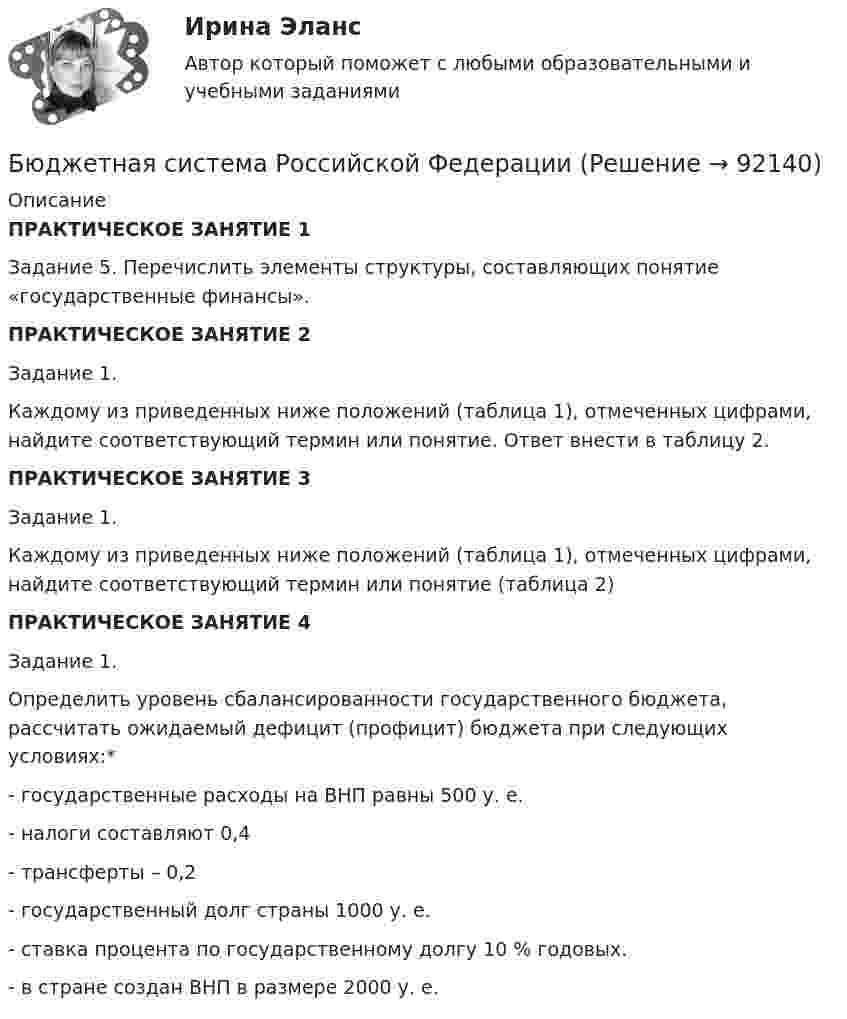      
            Описание
            ПРАКТИЧЕСКОЕ ЗАНЯТИЕ 1Задание 5.  Перечислить элементы структуры, составляющих понятие «государственные финансы».ПРАКТИЧЕСКОЕ ЗАНЯТИЕ 2 Задание 1.  Каждому из приведенных ниже положений (таблица 1), отмеченных цифрами, найдите соответствующий термин или понятие.  Ответ внести в таблицу 2.  ПРАКТИЧЕСКОЕ ЗАНЯТИЕ 3 Задание 1.Каждому из приведенных ниже положений (таблица 1), отмеченных цифрами, найдите соответствующий термин или понятие (таблица 2)        ПРАКТИЧЕСКОЕ ЗАНЯТИЕ 4 Задание 1. 	Определить уровень сбалансированности государственного бюджета, рассчитать ожидаемый дефицит (профицит) бюджета при следующих условиях:*	- государственные расходы на ВНП равны 500 у. е.	- налоги составляют 0,4 	- трансферты – 0,2 	- государственный долг страны 1000 у. е.	- ставка процента по государственному долгу 10 % годовых. 	- в стране создан ВНП в размере 2000 у. е.               
            
            
            Бюджетная система России с 1917 по 1922 годыБюджетная система Российской ФедерацииБюджетная система Российской Федерации Практическая работаБюджетная система РФБюджетная система РФБюджетная система РФ структура и тенденции развитияБюджетная система. ТестБюджетная система и бюджетный процессБюджетная система и бюджетный процессБюджетная система и бюджетный процесс №2Бюджетная система и бюджетный процесс ВСЕ ЗАДАНИЯ Бюджетная система и бюджетный процесс ВСЕ ЗАДАНИЯ Бюджетная система и бюджетный процесс ИТОГОВЫЙ ТЕСТ Бюджетная система и бюджетный процесс   тк 8 и тк 13