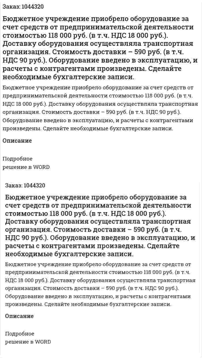 Бюджетное учреждение приобрело оборудование за счет средств от предпринимательской деятельности стоимостью 118 000 руб. (в т.ч. НДС 18 000 руб.). Доставку оборудования осуществляла транспортная организация. Стоимость доставки – 590 руб. (в т.ч. НДС 90 руб.). Оборудование введено в эксплуатацию, и расчеты с контрагентами произведены.  Сделайте необходимые бухгалтерские записи. 