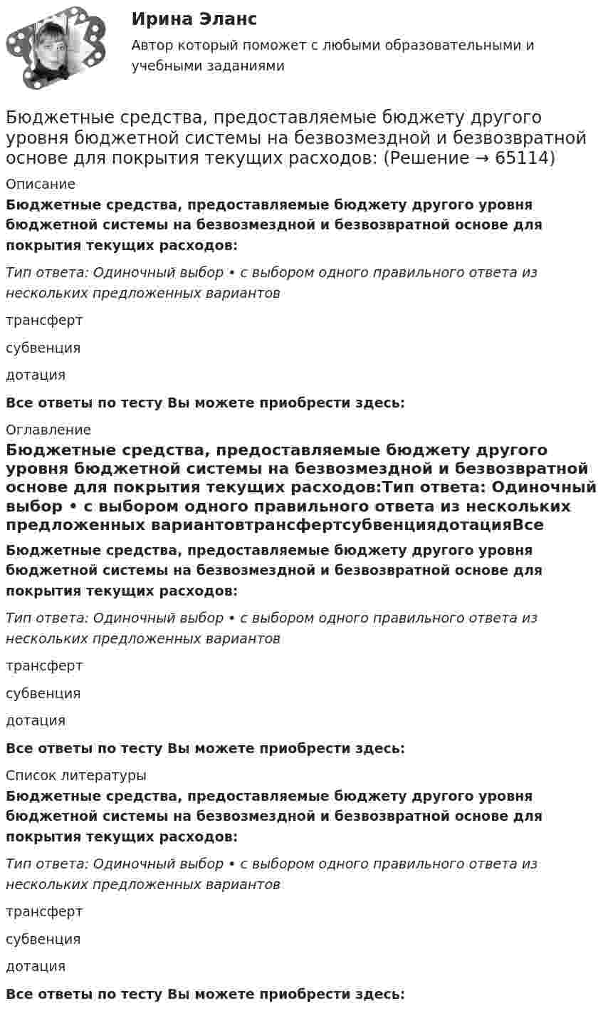      
            Описание
            Бюджетные средства, предоставляемые бюджету другого уровня бюджетной системы на безвозмездной и безвозвратной основе для покрытия текущих расходов:Тип ответа: Одиночный выбор • с выбором одного правильного ответа из нескольких предложенных вариантовтрансфертсубвенциядотацияВсе ответы по тесту Вы можете приобрести здесь:  
            Оглавление
            Бюджетные средства, предоставляемые бюджету другого уровня бюджетной системы на безвозмездной и безвозвратной основе для покрытия текущих расходов:Тип ответа: Одиночный выбор • с выбором одного правильного ответа из нескольких предложенных вариантовтрансфертсубвенциядотацияВсе ответы по тесту Вы можете приобрести здесь:  
            Список литературы
            Бюджетные средства, предоставляемые бюджету другого уровня бюджетной системы на безвозмездной и безвозвратной основе для покрытия текущих расходов:Тип ответа: Одиночный выбор • с выбором одного правильного ответа из нескольких предложенных вариантовтрансфертсубвенциядотацияВсе ответы по тесту Вы можете приобрести здесь:  
            
            
            Бюджетные ... представляют собой бюджетные средства, направляемые на создание или увеличение за счет средств бюджета стоимости государственного (муниципального) имуществаБюджетные средства, предоставляемые бюджету другого уровня бюджетной системы на безвозмездной и безвозвратной основе для покрытия текущих расходов:Бюджетные средства, предоставляемые бюджету другого уровня бюджетной системы РФ или юридическому лицу на безвозмездной основе для осуществления определенных целевых расходов, – это …Бюджетные средства, предоставляемые бюджету другого уровня бюджетной системы РФ, физическому или юридическому лицу на условиях долевого финансирования целевых расходов, – это …Бюджетный дефицит возникает при …Бюджетный ... представляет собой сбор и анализ информации о предмете проверки и деятельности её объекта на системной и регулярной основе, осуществляемые в целях предупреждения нарушений при предоставлении средств из федерального бюджета и их Бюджетный прогноз Российской Федерации либо субъекта Федерации на долгосрочный период разрабатывается каждые ... на двенадцать и более летБюджетная система. ТестБюджетная система (тест с ответами ММА)Бюджетная система унитарного государства состоит из ...Бюджетное устройство и бюджетное право РФБюджетное финансирование необходимо на этапах ...Бюджетные ассигнования федерального бюджета, объем которых рассчитан как разница между общим объемом расходов федерального бюджета без учета условно утверждаемых расходов и общим объемом базовых бюджетных ассигнований в соответствующем финансовом Бюджетные инвестиции в объекты капитального строительства государственной (муниципальной) собственности могут осуществляться в соответствии с … соглашениями