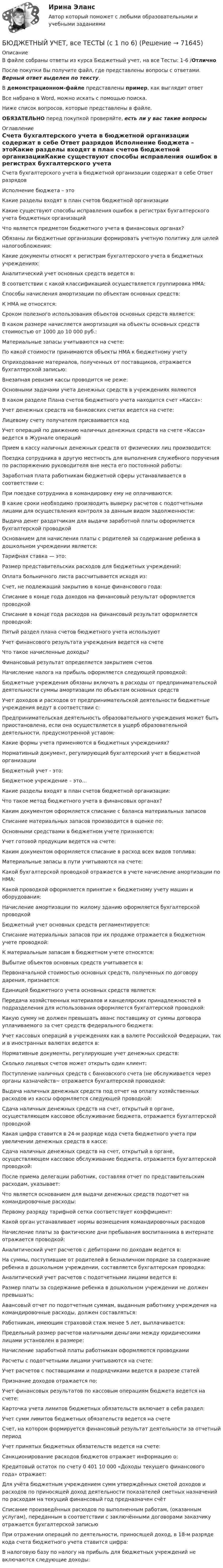     
            Описание
            В файле собраны ответы из курса Бюджетный учет, на все Тесты: 1-6 /ОтличноПосле покупки Вы получите файл, где представлены вопросы с ответами. Верный ответ выделен по тексту.В демонстрационном-файле представлены пример, как выглядит ответВсе набрано в Word, можно искать с помощью поиска.Ниже список вопросов, которые представлены в файле.ОБЯЗАТЕЛЬНО перед покупкой проверяйте, есть ли у вас такие вопросы 
            Оглавление
            Счета бухгалтерского учета в бюджетной организации содержат в себе Ответ разрядов Исполнение бюджета – этоКакие разделы входят в план счетов бюджетной организацииКакие существуют способы исправления ошибок в регистрах бухгалтерского учета бюджетных организацийЧто является предметом бюджетного учета в финансовых органах?Обязаны ли бюджетные организации формировать учетную политику для целей налогообложения:Какие документы относят к регистрам бухгалтерского учета в бюджетных учреждениях:Аналитический учет основных средств ведется в:В соответствии с какой классификацией осуществляется группировка НМА:Способы начисления амортизации по объектам основных средств:К НМА не относятся:Сроком полезного использования объектов основных средств является:В каком размере начисляется амортизация на объекты основных средств стоимостью от 1000 до 10 000 руб.:Материальные запасы учитываются на счете:По какой стоимости принимаются объекты НМА к бюджетному учетуОприходование материалов, полученных от поставщиков, отражается бухгалтерской записью:Внезапная ревизия кассы проводится не реже:Основными задачами учета денежных средств в учреждениях являютсяВ каком разделе Плана счетов бюджетного учета находится счет «Касса»:Учет денежных средств на банковских счетах ведется на счете:Лицевому счету получателя присваивается кодУчет операций по движению наличных денежных средств на счете «Касса» ведется в Журнале операцийПрием в кассу наличных денежных средств от физических лиц производится:Поездка сотрудника в другую местность для выполнения служебного поручения по распоряжению руководителя вне места его постоянной работы:Заработная плата работникам бюджетной сферы устанавливается в соответствии с:При поездке сотрудника в командировку ему не оплачиваются:В какие сроки необходимо производить выверку расчетов с подотчетными лицами для осуществления контроля за данным видом задолженности:Выдача денег раздатчикам для выдачи заработной платы оформляется бухгалтерской проводкойОснованием для начисления платы с родителей за содержание ребенка в дошкольном учреждении является:Тарифная ставка — это:Размер представительских расходов для бюджетных учреждений:Оплата больничного листа рассчитывается исходя из:Счет, не подлежащий закрытию в конце финансового года:Списание в конце года доходов на финансовый результат оформляется проводкойСписание в конце года расходов на финансовый результат оформляется проводкой:Пятый раздел плана счетов бюджетного учета используютУчет финансового результата учреждения ведется на счете Что такое начисленные доходы?Финансовый результат определяется закрытием счетовНачисление налога на прибыль оформляется следующей проводкой:Бюджетные учреждения обязаны включать в расходы от предпринимательской деятельности суммы амортизации по объектам основных средствУчет доходов и расходов от предпринимательской деятельности бюджетные учреждения ведут в соответствии с:Предпринимательская деятельность образовательного учреждения может быть приостановлена, если она осуществляется в ущерб образовательной деятельности, предусмотренной уставом:Какие формы учета применяются в бюджетных учреждениях?Нормативный документ, регулирующий бухгалтерский учет в бюджетной организацииБюджетный учет - это:Бюджетное учреждение – это…Какие разделы входят в план счетов бюджетной организации:Что такое метод бюджетного учета в финансовых органах?Каким документом оформляется списание с баланса материальных запасовСписание материальных запасов производится в оценке по:Основными средствами в бюджетном учете признаются:Учет готовой продукции ведется на счете:Каким документом оформляется списание в расход всех видов топлива:Материальные запасы в пути учитываются на счете:Какой бухгалтерской проводкой отражается в учете начисление амортизации по НМА:Какой проводкой оформляется принятие к бюджетному учету машин и оборудования:Начисление амортизации по жилому зданию оформляется бухгалтерской проводкойБюджетный учет основных средств регламентируется:Списание материальных запасов при их продаже отражается в бюджетном учете проводкой:К материальным запасам в бюджетном учете относятся:Выбытие объектов основных средств учитывается в:Первоначальной стоимостью основных средств, полученных по договору дарения, признается:Единицей бюджетного учета основных средств является:Передача хозяйственных материалов и канцелярских принадлежностей в подразделения для использования оформляется бухгалтерской проводкой:Какую сумму не должен превышать аванс поставщику от суммы договора уплачиваемого за счет средств федерального бюджета:Учет кассовых операций в учреждениях как в валюте Российской Федерации, так и в иностранных валютах ведется в:Нормативные документы, регулирующие учет денежных средств:Сколько лицевых счетов может открыть один клиент:Поступление наличных средств с банковского счета (не обслуживается через органы казначейств~ отражается бухгалтерской проводкой:Выдача наличных денежных средств под отчет на оплату хозяйственных расходов из кассы оформляется следующей проводкой:Сдача наличных денежных средств на счет, открытый в органе, осуществляющем кассовое обслуживание бюджета, отражается бухгалтерской проводкойКакая цифра ставится в 24-м разряде кода счета бюджетного учета при увеличении денежных средств в кассе:Сдача наличных денежных средств на счет, открытый в органе, осуществляющем кассовое обслуживание бюджета, отражается бухгалтерской проводкой:После приема делегации работник, составляя отчет по представительским расходам, указывает:Что является основанием для выдачи денежных средств подотчет на командировочные расходы:Первому разряду тарифной сетки соответствует коэффициент:Какой орган устанавливает нормы возмещения командировочных расходовНачисление платы за фактические дни пребывания воспитанника в интернате отражается проводкой:Аналитический учет расчетов с дебиторами по доходам ведется в:На суммы, поступившие от родителей в безналичном порядке за содержание ребенка в дошкольном учреждении, составляется бухгалтерская проводка:Аналитический учет расчетов с подотчетными лицами ведется в:Размер платы за содержание ребенка в дошкольном учреждении не должен превышать:Авансовый отчет по подотчетным суммам, выданным работнику учреждения на командировочные расходы, должен составляться:Работникам, имеющим страховой стаж менее 5 лет, выплачивается:Предельный размер расчетов наличными деньгами между юридическими лицами установлен в размере:Начисление заработной платы работникам оформляются проводкамиРасчеты с подотчетными лицами учитываются на счете:Учет расчетов с поставщиками и подрядчиками ведется в разрезе статейПризнание доходов отражается по:Учет финансовых результатов по кассовым операциям бюджета ведется на счете:Карточка учета лимитов бюджетных обязательств включает в себя раздел:Учет сумм лимитов бюджетных обязательств ведется на счетеСчет, на котором формируется финансовый результат деятельности за отчетный периодУчет принятых бюджетных обязательств ведется на счете:Санкционирование расходов бюджетов отражает информацию о:Кредитовый остаток по счету 0 401 10 000 «Доходы текущего финансового года» отражает:Для учёта бюджетным учреждением сумм утверждённых сметой доходов и расходов по приносящей доход деятельности показателей сметных назначений по расходам на текущий финансовый год предназначен счётСписание произведённых расходов по выполненным работам, (оказанным услугам), переданным в соответствии с заключёнными договорами заказчику отражается бухгалтерской записьюПри отражении операций по деятельности, приносящей доход, в 18-м разряде кода счета бюджетного учета ставится цифра:В налоговую базу по налогу на прибыль для бюджетных учреждений не включаются следующие доходы:  
            
            
            Бюджетный учет ВСЕ ЗАДАНИЯ БЮДЖЕТНЫЙ УЧЕТ, все ТЕСТЫ (с 1 по 6) Бюджетный учет задание к теме 2 - 100%Бюджетный учет задание к теме 3 - 90%Бюджетный учет задачаБЮДЖЕТНЫЙ УЧЕТ И ОТЧЕТНОСТЬ (ММУ)Бюджетный учет и отчетность ММУ 2023г.Бюджетные средства, предоставляемые бюджету другого уровня бюджетной системы РФ, физическому или юридическому лицу на условиях долевого финансирования целевых расходов, – это …Бюджетный дефицит возникает при …Бюджетный ... представляет собой сбор и анализ информации о предмете проверки и деятельности её объекта на системной и регулярной основе, осуществляемые в целях предупреждения нарушений при предоставлении средств из федерального бюджета и их Бюджетный прогноз Российской Федерации либо субъекта Федерации на долгосрочный период разрабатывается каждые ... на двенадцать и более летБюджетный учетБюджетный учет 4 задания СибУПКБюджетный учет  ВСЕ ЗАДАНИЯ 