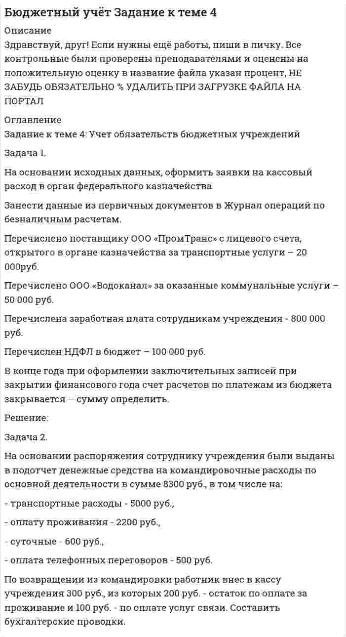 




Описание


Здравствуй, друг! Если нужны ещё контрольные работы ии ответы на тесты, пиши в личку. Все контрольные были проверены преподавателями и оценены на положительную оценку в название файла указан процент, НЕ ЗАБУДЬ ОБЯЗАТЕЛЬНО % УДАЛИТЬ ПРИ ЗАГРУЗКЕ ФАЙЛА НА ПОРТАЛ




Оглавление


ТК-7
Задание:
На основе 1 статьи законов о бюджетах: Пенсионного фонда России, Фонда социального страхования РФ, Федерального ФОМС на текущий год и плановый период, заполните нижеприведенную таблицу по данным на текущий 2020 год.
Сделайте письменное заключение о том, какую роль играют межбюджетные трансферты в формировании бюджетов государственных внебюджетных фондов.
 
Таблица – Доходы бюджетов государственных внебюджетных фондов на текущий год, тыс. р.
 
Основные параметры ПФР ФСС ФФОМС Всего по фондам
Доходы всего,
в том числе: 8 937 318 038,3 тыс. рублей 811 577 920,5 тыс. рублей 2 367 232 496,6 тыс. рублей 12 116 128 455,4 тыс. рублей
.........
Доля межбюджетных трансфертов в доходах 36% 8% 10,4% 54,4%



            
            
            На основании исходных данных определить экономическую эффективность (рост производительности труда, снижение затрат времени, условно годовую экономию, экономию до конца года, срок окупаемости) от внедрения нового оборудования, сделать вывод.На основании исходных данных, оформить заявки на кассовый расход в орган федерального казначейства. Занести данные из первичных документов в Журнал операций по безналичным расчетам. Перечислено поставщику ООО «ПромТранс» с лицевого счета, открытого в органе казначейства за транспортные услуги – 20 000руб. Перечислено ООО «Водоканал» за оказанные коммунальные услуги – 50 000 руб. Перечислена заработная плата сотрудникам учреждения - 800 000 руб. Перечислен НДФЛ в бюджет – 100 000 руб.На основании исходных данных представленных в таблицах 1 и 2 определите:На основании исходных данных (таблица 3) о деятельности предприятия в текущем и изменений в плановом году определите:На основании опытных данных построить графики σ = f(x) и Г = f(x). Определить природу растворенного вещества, его поверхностную активность при указанных концентрациях,На основании опытных данных построить графики сигма = f(x) и Г = f(x).  Определить природу растворенного вещества, его поверхностную активность при указанных концентрациях, вычислить постоянные в уравнении Лэнгмюра На основании опытных данных построить графики сигма = f(x) и Г = f(x).  Определить природу растворенного вещества, его поверхностную активность при указанных концентрациях, вычислить постоянные в уравнении Лэнгмюра и площадь поверхности сорбентаНа основании информации из текста ниже что His friend Alex is American. My Office Hello. My name s Steve. I m British and I m from London. This is my office in Moscow. It s a small room, but it s light. My friend Alex isn t British, На основании информации из текста ниже что His friend Alex is American. My Office Hello. My name s Steve. Im British and Im from London. This is my office in Moscow. Its a small room, but its light. My friend Alex isnt British, hes Russian. На основании информации из текста ниже что His friend Alex is American. My Office Hello. My name's Steve. I'm British and I'm from London. This is my office in Moscow. It's a small room, but it's light. My friend Alex isn't British, he's Russian. На основании информации из текста ниже ..., что His Russian is very good. My Office Hello. My name s Steve. I m British and I m from London. This is my office in Moscow. It s a small room, but it s light. My friend Alex isn t British, he s Russian.На основании информации из текста ниже что His Russian is very good. My Office Hello. My name's Steve. I'm British and I'm from London. This is my office in Moscow. It's a small room, but it's light. My friend Alex isn't British, he's Russian. His На основании информации из текста ниже ..., что It s a very large room. My Office Hello. My name s Steve. I m British and I m from London. This is my office in Moscow. It s a small room, but it s light. My friend Alex isn t British, he s Russian. На основании информации из текста ниже ..., что Steve is from Russia My Office Hello. My name s Steve. I m British and I m from London. This is my office in Moscow. It s a small room, but it s light. My friend Alex isn t British, he s Russian. 