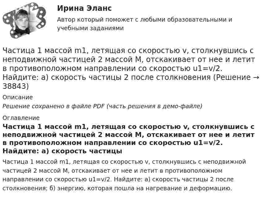     
          Описание
          Решение сохранено в файле PDF (часть решения в демо-файле) 
          Оглавление
          Частица 1 массой m1, летящая со скоростью v, столкнувшись с неподвижной частицей 2 массой М, отскакивает от нее и летит в противоположном направлении со скоростью u1=v/2. Найдите: а) скорость частицы 2 после столкновения; б) энергию, которая пошла на нагревание и деформацию. 
            
            
            Часовая производительность оборудования по производству подушечек с начинкой составляет 250 кгЧастица 1 массой m1, летящая со скоростью v, столкнувшись с неподвижной частицей 2 массой М, отскакивает от нее и летит в противоположном направлении со скоростью u1=v/2. Найдите: а) скорость частицы 2 после столкновенияЧастица в бесконечно глубоком, одномерном, прямоугольном потенциальном ящике находится в основном состоянии. Какова вероятность w обнаружения частицы в крайней четверти ящика?Частица в бесконечно глубоком, одномерном, прямоугольном потенциальном ящике находится в основном состоянии. Какова вероятность w обнаружения частицы в крайней четверти ящика? Частица в бесконечно глубоком, одномерном, прямоугольном потенциальном ящике шириной l находится в возбужденном состоянии (n = 3). Определить, в каких точках интервала 0 < х < l плотность вероятности нахождения частицы имеет максимальноеЧастица в потенциальном ящике находится в основном состоянии. Какова вероятность W обнаружить частицу в средней трети ящика?Частица в потенциальном ящике шириной находится в возбужденном состоянии (n=2). Определить, в каких точках интервала (0Цифровые технологии и базы данных в прикладных коммуникациях тест Синергия итоговый (ответы✅100 баллов)Цифровые технологии и базы данных в прикладных коммуникациях (тест с ответами Синергия)Цифровые технологии и базы данных в прикладных коммуникациях (тест с ответами Синергия/МОИ/ МТИ)Цифровые технологий в политических сферах - КОНТРОЛЬНАЯЦифровые финансы (тест с ответами Росдистант)Цифрой 1 на чертеже обозначен ТулГУцифр. соб.