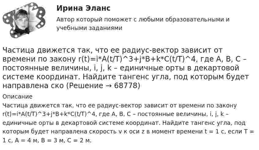     
            Описание
            Частица движется так, что ее радиус-вектор зависит от времени по закону r(t)=i*A(t/T)^3+j*B+k*C(t/T)^4, где A, B, C – постоянные величины, i, j, k – единичные орты в декартовой системе координат. Найдите тангенс угла, под которым будет направлена скорость v к оси z в момент времени t = 1 с, если T = 1 с, A = 4 м, B = 3 м, C = 2 м.   
            
            
            Частица движется со скоростью v = с/3, где с - скорость света в вакууме. Какую долю энергии покоя составляет кинетическая энергия частицы?Частица движется так, что ее радиус-вектор зависит от времени по закону r(t)=i*A(t/T)^3+j*B+k*C(t/T)^4, где A, B, C – постоянные величины, i, j, k – единичные орты в декартовой системе координат. Найдите тангенс угла, под которым будет направлена скоЧастица движется так, что её радиус-вектор зависит от времени по закону    ,  где A, B, C – постоянные величины; i, j, k – единичные орты в декартовой системе координат.Частица движется так, что её радиус-вектор зависит от времени по закону    ,  где A, B, C – постоянные величины; i, j, k – единичные орты в декартовой системе координат. Частица движется так, что её радиус-вектор зависит от времени по закону    ,  где A, B, C – постоянные величины; i, j, k – единичные орты в декартовой системе координат. Найдите тангенс угла, Частица движется так, что её радиус-вектор зависит от времени по закону    ,  где A, B, C – постоянные величины; i, j, k – единичные орты в декартовой системе координат. Найдите тангенс угла, под которым будет направлена скорость u Частица движется так, что её радиус-вектор зависит от времени по закону    ,  где A, B, C – постоянные величины; i, j, k – единичные орты в декартовой системе координат. Найдите тангенс угла, под которым будет направлена скорость u Частица 1 массой m1, летящая со скоростью v, столкнувшись с неподвижной частицей 2 массой М, отскакивает от нее и летит в противоположном направлении со скоростью u1=v/2. Найдите: а) скорость частицы 2 после столкновенияЧастица в бесконечно глубоком, одномерном, прямоугольном потенциальном ящике находится в основном состоянии. Какова вероятность w обнаружения частицы в крайней четверти ящика?Частица в бесконечно глубоком, одномерном, прямоугольном потенциальном ящике находится в основном состоянии. Какова вероятность w обнаружения частицы в крайней четверти ящика? Частица в бесконечно глубоком, одномерном, прямоугольном потенциальном ящике шириной l находится в возбужденном состоянии (n = 3). Определить, в каких точках интервала 0 < х < l плотность вероятности нахождения частицы имеет максимальноеЧастица в потенциальном ящике находится в основном состоянии. Какова вероятность W обнаружить частицу в средней трети ящика?Частица в потенциальном ящике шириной находится в возбужденном состоянии (n=2). Определить, в каких точках интервала (0Частица движется по окружности радиусом 0,5 м. Закон её движения выражается уравнением S = A + Bt3, где A = 4 м, B = 0,5 м/с3. Определить момент времени, когда нормальное ускорение точки равно 5 м/с2. Найти скорость, тангенциальное 