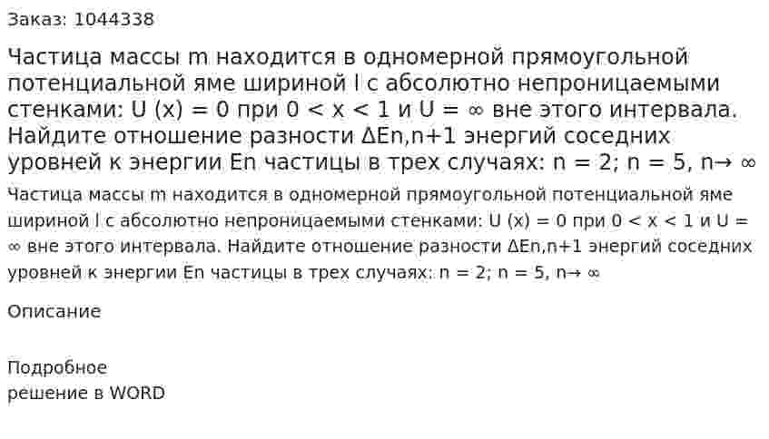Частица массы m  находится в одномерной прямоугольной потенциальной яме шириной l  с абсолютно непроницаемыми стенками: U (x) = 0  при 0 < x < 1  и U = ∞  вне этого интервала. Найдите отношение разности  ΔEn,n+1 энергий соседних уровней к энергии En частицы в трех случаях: n = 2; n = 5, n→ ∞ 