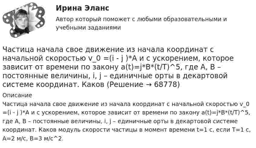      
            Описание
            Частица начала свое движение из начала координат с начальной скоростью v_0 =(i - j )*A и с ускорением, которое зависит от времени по закону a(t)=j*B*(t/T)^5, где A, B – постоянные величины, i, j – единичные орты в декартовой системе координат. Каков модуль скорости частицы в момент времени t=1 с, если T=1 с,  A=2 м/с, B=3 м/с^2.   
            
            
            Частица начала своё движение из начала координат, и её скорость зависит от времени по закону  где A, B – постоянные величины; i, j – единичные орты в декартовой системе координат. На какое расстояние от начала координат удалится частица Частица начала свое движение из начала координат с начальной скоростью v_0 =(i - j )*A и с ускорением, которое зависит от времени по закону a(t)=j*B*(t/T)^5, где A, B – постоянные величины, i, j – единичные орты в декартовой системе координат. КаковЧастица начала своё движение из начала координат с начальной скоростью  v0 = (i – j) · A  и с ускорением, которое зависит от времени по закону    ,  где A, B – постоянная величина; i, j – единичные орты в декартовой системе координат. Частица начала своё движение из начала координат с начальной скоростью  v0 = (i – j) · A  и с ускорением, которое зависит от времени по закону    ,  где A, B – постоянная величина; i, j – единичные орты в декартовой системе координат. Частица начала своё движение из начала координат с начальной скоростью  v0 = (i – j) · A  и с ускорением, которое зависит от времени по закону    ,  где A, B – постоянная величина; i, j – единичные орты в декартовой системе координат. Частица начала своё движение из начала координат с начальной скоростью  v0 = (i + k) · A  и с ускорением, которое зависит от времени по закону    ,  где A, B – постоянная величина; i, j, k – единичные орты в декартовой системе координат.Частица начала своё движение из начала координат с начальной скоростью  v0 = – j · A  и с ускорением, которое зависит от времени по закону    ,  где A, B – постоянная величина; k, j – единичные орты в декартовой системе координат. Частица находится в основном состоянии в прямоугольной яме шириной l с абсолютно непроницаемыми стенками. Во сколько раз отличаются вероятности местонахождения частицы: w1 — в крайней трети, w2 — в крайней четверти ящика?Частица находится в потенциальном ящике. Найти соотношение разности соседних энергетических уровней E(n,n+1) к энергии E_n частицы в случаях: 1) n=2, 2) n=10.Частица начала движение из начала координат так, что ее скорость меняется по закону v=(v_0 )*(1-t/T), где (v_0 ) – начальная скорость, v_0=0.1 м/с, T=5 с. В какие моменты времени частица будет находиться на расстоянии 0,1 м от начала координат.Частица начала своё движение из начала координат, и её скорость зависит от времени по закону  где A, B – постоянные величины; i, j – единичные орты в декартовой системе координат.Частица начала своё движение из начала координат, и её скорость зависит от времени по закону  где A, B – постоянные величины; i, j – единичные орты в декартовой системе координат.Частица начала своё движение из начала координат, и её скорость зависит от времени по закону  где A, B – постоянные величины; i, j – единичные орты в декартовой системе координат. Частица начала своё движение из начала координат, и её скорость зависит от времени по закону  где A, B – постоянные величины; i, j – единичные орты в декартовой системе координат. На какое расстояние от начала координат удалится частица