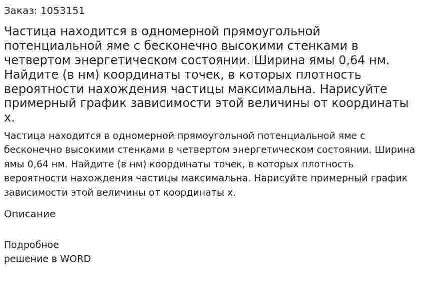 Частица находится в одномерной прямоугольной потенциальной яме с бесконечно высокими стенками в четвертом энергетическом состоянии. Ширина ямы 0,64 нм. Найдите (в нм) координаты точек, в которых плотность вероятности нахождения частицы максимальна. Нарисуйте примерный график зависимости этой величины от координаты х.  