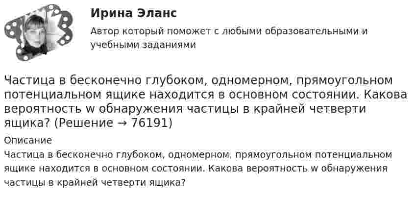      
            Описание
            Частица в бесконечно глубоком, одномерном, прямоугольном потенциальном ящике находится в основном состоянии. Какова вероятность w обнаружения частицы в крайней четверти ящика?   
            
            
            Частица 1 массой m1, летящая со скоростью v, столкнувшись с неподвижной частицей 2 массой М, отскакивает от нее и летит в противоположном направлении со скоростью u1=v/2. Найдите: а) скорость частицы 2 после столкновенияЧастица в бесконечно глубоком, одномерном, прямоугольном потенциальном ящике находится в основном состоянии. Какова вероятность w обнаружения частицы в крайней четверти ящика?Частица в бесконечно глубоком, одномерном, прямоугольном потенциальном ящике находится в основном состоянии. Какова вероятность w обнаружения частицы в крайней четверти ящика? Частица в бесконечно глубоком, одномерном, прямоугольном потенциальном ящике шириной l находится в возбужденном состоянии (n = 3). Определить, в каких точках интервала 0 < х < l плотность вероятности нахождения частицы имеет максимальноеЧастица в потенциальном ящике находится в основном состоянии. Какова вероятность W обнаружить частицу в средней трети ящика?Частица в потенциальном ящике шириной находится в возбужденном состоянии (n=2). Определить, в каких точках интервала (0Частица движется по окружности радиусом 0,5 м. Закон её движения выражается уравнением S = A + Bt3, где A = 4 м, B = 0,5 м/с3. Определить момент времени, когда нормальное ускорение точки равно 5 м/с2. Найти скорость, тангенциальное Цифровые технологии и базы данных в прикладных коммуникациях (тест с ответами Синергия)Цифровые технологии и базы данных в прикладных коммуникациях (тест с ответами Синергия/МОИ/ МТИ)Цифровые технологий в политических сферах - КОНТРОЛЬНАЯЦифровые финансы (тест с ответами Росдистант)Цифрой 1 на чертеже обозначен ТулГУцифр. соб.циф. собственность