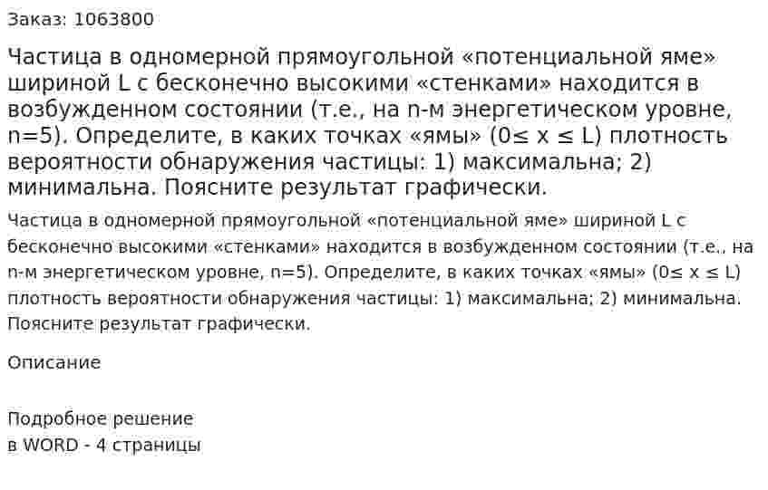 Частица в одномерной прямоугольной «потенциальной яме» шириной  L с бесконечно высокими «стенками» находится в возбужденном состоянии (т.е., на  n-м энергетическом уровне,  n=5). Определите, в каких точках «ямы» (0≤ x ≤ L) плотность вероятности обнаружения частицы: 1) максимальна; 2) минимальна. Поясните результат графически. 
