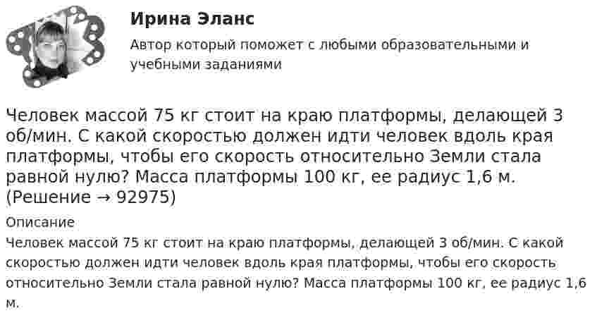      
            Описание
            Человек массой 75 кг стоит на краю платформы, делающей 3 об/мин. С какой скоростью должен идти человек вдоль края платформы, чтобы его скорость отно­сительно Земли стала равной нулю? Масса платформы 100 кг, ее ра­диус 1,6 м.   
            
            
            Человек массой 75 кг прыгнул с движущейся тележки массой 100 кг в сторону, противоположную движению тележки, так, что его скорость стала равна нулю. Найти скорость тележки после прыжка, если до прыжка она была равна 4 м/с.Человек массой 75 кг стоит на краю платформы, делающей 3 об/мин. С какой скоростью должен идти человек вдоль края платформы, чтобы его скорость относительно Земли стала равной нулю? Масса платформы 100 кг, ее радиус 1,6 м.Человек массой 80 кг бежит со скоростью 9 км/ч. Навстречу ему движется тележка массой 120 кг со скоростью 5 м/с. С какой скоростью будет двигаться тележка с человеком после того, как человек запрыгнет в неё?  1) 0,6 м/с Человек массой m0=60 кг находится на неподвижной платформе массой m=100кг. С какой частотой n будет вращаться платформа, если человек будет двигаться по окружности радиусом r=5 м вокруг оси вращения? Скорость Человек массой m1 = 70 кг, бегущий со скоростью v1 = 9 км/ч, догоняет тележку массой m2 = 190 кг, движущуюся со скоростью v2 = 3,6 км/ч, и вскакивает на неё. С какой скоростью станет двигаться тележка с человеком?Человек массой m1 = 70 кг, бегущий со скоростью V1 = 9 км/ч, догоняет тележку массой m2 = 190 кг, движущуюся со скоростью V2 = 3,6 км/ч, и вскакивает на неё. С какой скоростью станет двигаться тележка с человеком? С какой скоростью будет Человек массой m1=70 кг, бегущий со скоростью v1=9 км/ч, догоняет тележку массой m2=190кг, движущуюся со скоростью v2=3,6 км/ч, и вскакивает на нее. С какой скоростью станет двигаться тележка с человеком? С какой скоростью будет двигаться тележка сЧеловек, использующий свою должность на работе, чтобы активно контролировать работающих коллег, - это ... манипулятор Человек как источник познания и преобразования деятельности, носитель активности — это:Человек, который болен бронхитом, оформил больничный лист и в период его действия временно не работает, относится к категории … Человек, масса которого 70 кг, прыгает с неподвижной тележки со скоростью 7 м/с. Определить силу трения тележки о землю, если тележка после толчка остановилась после 5 с. Перед прыжком тележка была неподвижна.Человек массой 70 кг находится на корме лодки, длина которой 5 м, масса 280 кг. Человек переходит на нос лодки. На какое расстояние лодка передвинется относительно воды?Человек массой 70 кг поднимается в лифте, движущемся равноускоренно вертикально вверх с ускорением 1 м/с2. Определить силу давления человека на пол кабины лифта.Человек массой 70 кг поднимается на лифте, движущимся равноускоренно вертикально вверх с ускорением 1 м/с2. Определить силу давления человека на пол лифта. Принять ускорение свободного падения равным 10 м/с2.