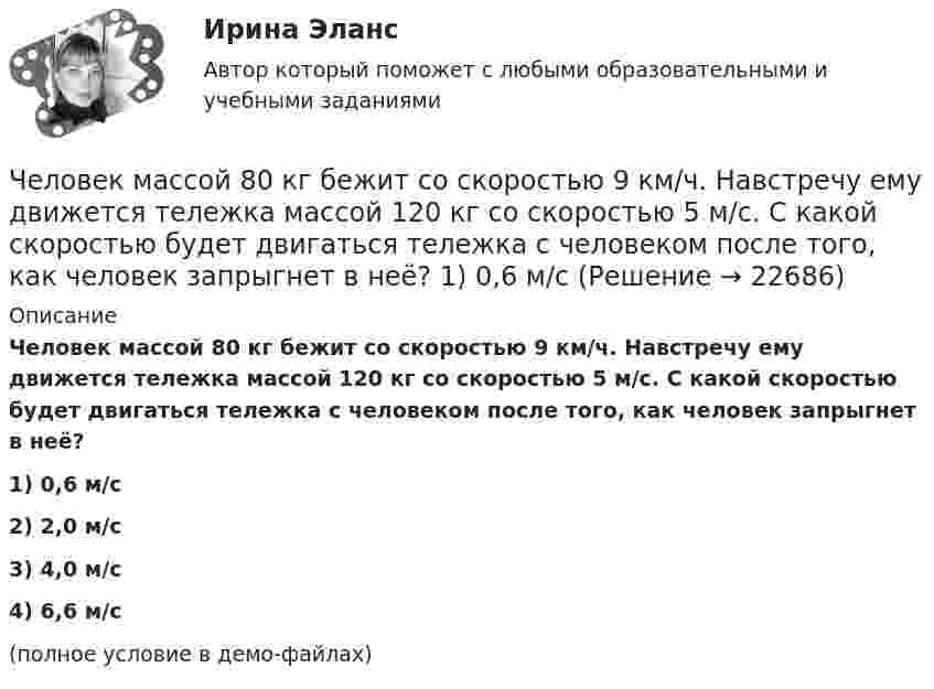     
          Описание
          Человек массой 80 кг бежит со скоростью 9 км/ч. Навстречу ему движется тележка массой 120 кг со скоростью 5 м/с. С какой скоростью будет двигаться тележка с человеком после того, как человек запрыгнет в неё?1) 0,6 м/с2) 2,0 м/с3) 4,0 м/с4) 6,6 м/с(полное условие в демо-файлах)  
            
            
            Человек массой 75 кг стоит на краю платформы, делающей 3 об/мин. С какой скоростью должен идти человек вдоль края платформы, чтобы его скорость относительно Земли стала равной нулю? Масса платформы 100 кг, ее радиус 1,6 м.Человек массой 80 кг бежит со скоростью 9 км/ч. Навстречу ему движется тележка массой 120 кг со скоростью 5 м/с. С какой скоростью будет двигаться тележка с человеком после того, как человек запрыгнет в неё?  1) 0,6 м/с Человек массой m0=60 кг находится на неподвижной платформе массой m=100кг. С какой частотой n будет вращаться платформа, если человек будет двигаться по окружности радиусом r=5 м вокруг оси вращения? Скорость Человек массой m1 = 70 кг, бегущий со скоростью v1 = 9 км/ч, догоняет тележку массой m2 = 190 кг, движущуюся со скоростью v2 = 3,6 км/ч, и вскакивает на неё. С какой скоростью станет двигаться тележка с человеком?Человек массой m1 = 70 кг, бегущий со скоростью V1 = 9 км/ч, догоняет тележку массой m2 = 190 кг, движущуюся со скоростью V2 = 3,6 км/ч, и вскакивает на неё. С какой скоростью станет двигаться тележка с человеком? С какой скоростью будет Человек массой m1=70 кг, бегущий со скоростью v1=9 км/ч, догоняет тележку массой m2=190кг, движущуюся со скоростью v2=3,6 км/ч, и вскакивает на нее. С какой скоростью станет двигаться тележка с человеком? С какой скоростью будет двигаться тележка сЧеловек массой m = 70 кг, бегущий со скоростью V1 = 9 км/ч, догоняет тележку массой M = 190 кг, движущуюся со скоростью V2 = 3,6 км/ч, и вскакивает на неё. С какой скоростью станет двигаться тележка с человеком? С какой скоростью будет Человек как источник познания и преобразования деятельности, носитель активности — это:Человек, который болен бронхитом, оформил больничный лист и в период его действия временно не работает, относится к категории … Человек, масса которого 70 кг, прыгает с неподвижной тележки со скоростью 7 м/с. Определить силу трения тележки о землю, если тележка после толчка остановилась после 5 с. Перед прыжком тележка была неподвижна.Человек массой 70 кг находится на корме лодки, длина которой 5 м, масса 280 кг. Человек переходит на нос лодки. На какое расстояние лодка передвинется относительно воды?Человек массой 70 кг поднимается в лифте, движущемся равноускоренно вертикально вверх с ускорением 1 м/с2. Определить силу давления человека на пол кабины лифта.Человек массой 70 кг поднимается на лифте, движущимся равноускоренно вертикально вверх с ускорением 1 м/с2. Определить силу давления человека на пол лифта. Принять ускорение свободного падения равным 10 м/с2.Человек массой 70 кг спускается по лестнице длиной 20 м, расположенной под углом 30° к горизонтальной плоскости. Найдите работу силы тяжести.