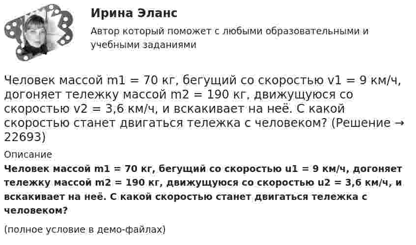     
          Описание
          Человек массой m1 = 70 кг, бегущий со скоростью u1 = 9 км/ч, догоняет тележку массой m2 = 190 кг, движущуюся со скоростью u2 = 3,6 км/ч, и вскакивает на неё. С какой скоростью станет двигаться тележка с человеком?(полное условие в демо-файлах)  
            
            
            Человек массой m0=60 кг находится на неподвижной платформе массой m=100кг. С какой частотой n будет вращаться платформа, если человек будет двигаться по окружности радиусом r=5 м вокруг оси вращения? Скорость Человек массой m1 = 70 кг, бегущий со скоростью v1 = 9 км/ч, догоняет тележку массой m2 = 190 кг, движущуюся со скоростью v2 = 3,6 км/ч, и вскакивает на неё. С какой скоростью станет двигаться тележка с человеком?Человек массой m1 = 70 кг, бегущий со скоростью V1 = 9 км/ч, догоняет тележку массой m2 = 190 кг, движущуюся со скоростью V2 = 3,6 км/ч, и вскакивает на неё. С какой скоростью станет двигаться тележка с человеком? С какой скоростью будет Человек массой m1=70 кг, бегущий со скоростью v1=9 км/ч, догоняет тележку массой m2=190кг, движущуюся со скоростью v2=3,6 км/ч, и вскакивает на нее. С какой скоростью станет двигаться тележка с человеком? С какой скоростью будет двигаться тележка сЧеловек массой m = 70 кг, бегущий со скоростью V1 = 9 км/ч, догоняет тележку массой M = 190 кг, движущуюся со скоростью V2 = 3,6 км/ч, и вскакивает на неё. С какой скоростью станет двигаться тележка с человеком? С какой скоростью будет Человек массой m = 70 кг находится на корме лодки, находящейся в озере. Длина лодки l = 5 м, масса лодки M = 280 кг. Человек переходит на нос лодки. На какое расстояние переместится человек относительно дна? Сопротивлением воды пренебречь.Человек массой m = 70 кг поднимается в лифте. Лифт перед остановкой движется равнозамедленно вертикально вверх с ускорением а = 1 м/с2. Определите вес Р человека в лифте.Человек, масса которого 70 кг, прыгает с неподвижной тележки со скоростью 7 м/с. Определить силу трения тележки о землю, если тележка после толчка остановилась после 5 с. Перед прыжком тележка была неподвижна.Человек массой 70 кг находится на корме лодки, длина которой 5 м, масса 280 кг. Человек переходит на нос лодки. На какое расстояние лодка передвинется относительно воды?Человек массой 70 кг поднимается в лифте, движущемся равноускоренно вертикально вверх с ускорением 1 м/с2. Определить силу давления человека на пол кабины лифта.Человек массой 70 кг поднимается на лифте, движущимся равноускоренно вертикально вверх с ускорением 1 м/с2. Определить силу давления человека на пол лифта. Принять ускорение свободного падения равным 10 м/с2.Человек массой 70 кг спускается по лестнице длиной 20 м, расположенной под углом 30° к горизонтальной плоскости. Найдите работу силы тяжести.Человек массой 75 кг прыгнул с движущейся тележки массой 100 кг в сторону, противоположную движению тележки, так, что его скорость стала равна нулю. Найти скорость тележки после прыжка, если до прыжка она была равна 4 м/с.Человек массой 75 кг стоит на краю платформы, делающей 3 об/мин. С какой скоростью должен идти человек вдоль края платформы, чтобы его скорость относительно Земли стала равной нулю? Масса платформы 100 кг, ее радиус 1,6 м.