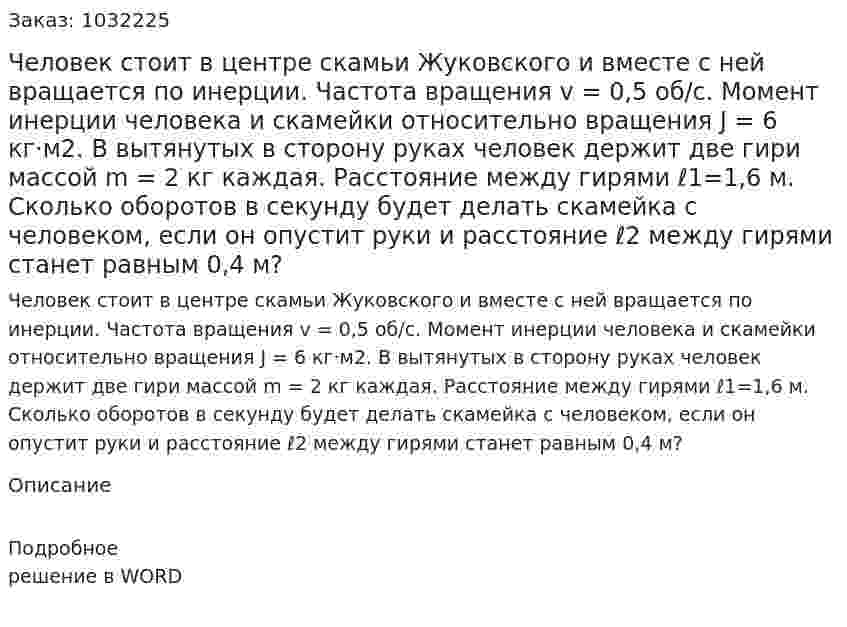 Человек стоит в центре скамьи Жуковского и  вместе с ней вращается по инерции. Частота вращения v = 0,5 об/с. Момент инерции человека и скамейки относительно вращения J = 6 кг·м2. В вытянутых в сторону руках человек держит две гири массой m = 2 кг каждая. Расстояние между гирями ℓ1=1,6 м. Сколько оборотов в секунду будет делать скамейка с человеком, если он опустит руки и расстояние ℓ2 между гирями станет равным 0,4 м? 