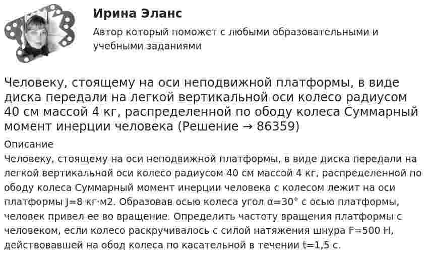      
            Описание
            Человеку, стоящему на оси неподвижной платформы, в виде диска передали на легкой вертикальной оси колесо радиусом 40 см массой 4 кг, распределенной по ободу колеса Суммарный момент инерции человека с колесом лежит на оси платформы Ј=8 кг·м2. Образовав осью колеса угол α=30° с осью платформы, человек привел ее во вращение. Определить частоту вращения платформы с человеком, если колесо раскручивалось с силой натяжения шнура F=500 Н, действовавшей на обод колеса по касательной в течении t=1,5 с.   
            
            
            Человеку, стоящему на оси неподвижной платформы в виде диска, передали вращающееся на легкой вертикальной оси колесо радиусом 40 см и массой 4 кг, распределённой по ободу колеса. Суммарный момент инерции человека сЧеловеку, стоящему на оси неподвижной платформы, в виде диска передали на легкой вертикальной оси колесо радиусом 40 см массой 4 кг, распределенной по ободу колеса Суммарный момент инерции человека Человеку, стоящему неподвижно на скамье Жуковского, передали вращающееся на вертикальной лёгкой оси колесо массой m = 3 кг и радиусом R = 30 мм. Масса колеса распределена по его ободу. Момент инерции человека со скамьёй J = 7,5 кг•м2. Человеку страшно хочется пить. Он подходит к водоему, готов зачерпнуть воды и выпить ее. Но ему говорят: «В этом водоеме обнаружен холерный эмбрион, имейте это в виду». Человек выливает воду и идет дальше. Какая функция волиЧеловек является участником отношенийЧеловеческая общность, специфику которой представляют отношения людей между собой, их формы взаимодействия и объединения, - это ...Человеческий фактор в управлении инвестиционными проектамиЧеловек стоит на скамье Жуковского и ловит рукой мяч массой m = 0,4 кг, летящий в горизонтальном направлении со скоростью V = 20 м/c. Траектория мяча проходит на расстоянии r = 0,8 м от вертикальной оси вращения скамьи. С какой угловой Человек, стоящий в лодке, сделал 6 шагов вдоль лодки и остановился. На сколько шагов передвинулась лодка, если масса лодки в два раза больше массы человека или в два раза меньше? (2 шага; 4 шага)Человек, стоящий на берегу моря, определил, что расстояние между следующими друг за другом волнами равно 8 метров, и за 1 минуту мимо него проходит 45 волновых гребней. Определить скорость распространения волн.Человек, стоящий на краю вращающейся горизонтальной платформы, переходит от края к центру. С какой скоростью начнёт вращаться платформа, если масса её 100 кг, масса человека 60 кг и она вращалась с угловой скоростью 10 рад/с. Считать Человек, стоящий на краю вращающейся горизонтальной платформы, переходит от края к центру. С какой скоростью начнет вращаться платформа, если масса ее 100 кг, масса человека 60 кг и она делала 10 об/мин. Считать платформу круглым однородным дискомЧеловек, стоящий на неподвижной тележке, бросает в горизонтальном направлении камень массой m = 2 кг. Тележка с человеком покатилась назад, и в первый момент после бросания её скорость была u = 0,1 м/с. Масса тележки с человеком Человек, стоящий на неподвижном плоту массой 5 т, пошёл со скоростью 5 м/с относительно плота. Масса человека 100 кг. С какой скоростью начнёт двигаться плот по поверхности воды?