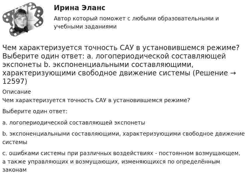      
          Описание
          Чем характеризуется точность САУ в установившемся режиме?Выберите один ответ:a. логопериодической составляющей экспонетыb. экспоненциальными составляющими, характеризующими свободное движение системыc. ошибками системы при различных воздействиях - постоянном возмущающем, а также управляющих и возмущающих, изменяющихся по определённым законам  
            
            
            Чем характеризуется неоднородный участок цепи, применительно к закону Ома? Выберите один ответ: a.наличием проводников с различным удельным сопротивлением b.наличием на участке источника ЭДС c.наличие участка цепи, харакЧем характеризуется точность САУ в установившемся режиме? Выберите один ответ:  a. логопериодической составляющей экспонеты  b. экспоненциальными составляющими, характеризующими свободное движение системы  Чем является тезис Черча?  	Вера	  	Гипотеза	  	Аксиома	  	ТеоремаЧерез блок в виде однородного сплошного цилиндра, масса которого М = 0,25 кг, перекинута невесомая и нерастяжимая нить, к концам которой подвешены 2 груза массами m1 = 0,3 кг и m2 = 0,45 кг. Определите радиус блока, если его угловое ускорение 7,5Через блок в виде полого тонкостенного цилиндра массой 160 г перекинута невесомая нить, к концам которой подвешены грузы массами 200 г и 300 г. Пренебрегая трением в оси блока, определите ускорение грузов и силы натяжения.Через блок в виде сплошного диска массой 0,08 кг перекинута тонкая невесомая нить, к которой подвешены грузы массами 0,1 кг и 0,2 кг. Вычислите ускорение, с которым движутся грузы.Через блок, выполненный в форме колеса, перекинута нить, к концам которой привязаны грузы массами m1 = 100 г и m2 = 300 г. Массу колеса m = 200 г считать равномерно распределённой по ободу. Определить ускорение, с которым будут двигаться Чему равно расстояние до самолёта, если посланный наземным радиолокатором сигнал после отражения от самолёта возвратился к радиолокатору спустя 2·10-4 c?Чему равно цикломатическое число графа?Чему равны коэффициенты, учитывающие соответственно затухание и возможность работы при повышенном напряжении синхронного электродвигателя при расчете в нем ударного тока короткого замыкания I ? Выберите один ответ: Чему равняется классический радиус электрона, если предположить, что вся его масса m равняется массе его электростатического поля?Чему равняется коэффициент теплопроводности, если известны температура газа Т, число степеней свободы молекулы i, молярная масса μ, эффективный диаметр молекул d?Чему равняется напряженность электростатического поля однородно заряженного длинного цилиндра в точке на расстоянии r от его оси? Радиус основания цилиндра R, объемная плотность заряда ρ, диэлектрическая проницаемость ε.  Чему равняется потенциал электрического поля на расстоянии 3 см от центра металлической сферы радиуса 8 см, несущей заряд 5 нКл?