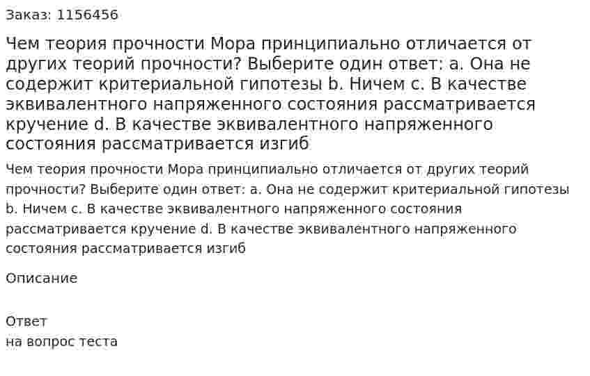 Чем теория прочности Мора принципиально отличается от других теорий прочности? Выберите один ответ: а. Она не содержит критериальной гипотезы b. Ничем с. В качестве эквивалентного напряженного состояния рассматривается кручение d. В качестве эквивалентного напряженного состояния рассматривается изгиб  