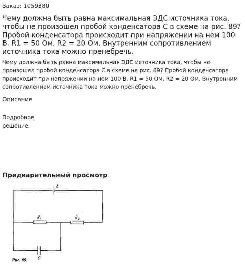 Чему должна быть равна максимальная ЭДС источника тока, чтобы не произошел пробой конденсатора С в схеме на рис. 89? Пробой конденсатора происходит при напряжении на нем 100 В. R1 = 50 Ом, R2 = 20 Ом. Внутренним сопротивлением источника тока можно пренебречь. 