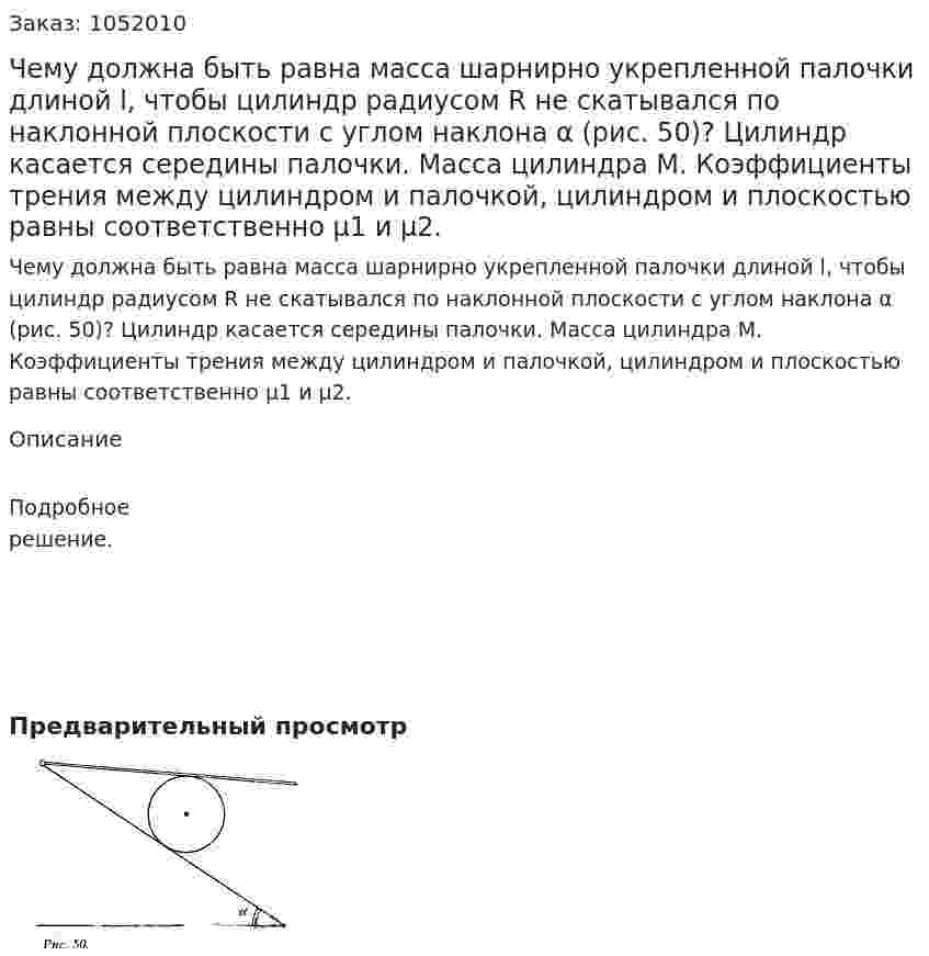 Чему должна быть равна масса шарнирно укрепленной палочки длиной l, чтобы цилиндр радиусом R не скатывался по наклонной плоскости с углом наклона α (рис. 50)? Цилиндр касается середины палочки. Масса цилиндра М. Коэффициенты трения между цилиндром и палочкой, цилиндром и плоскостью равны соответственно μ1 и μ2. 