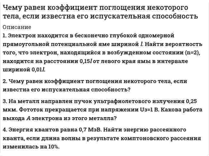 




Описание


1. Энергия, переносимая плоской электромагнитной волной в вакууме за время 1 мин через площадку 10 см2, расположенную перпендикулярно к направлению распространения волны, составляет 8,0·10-11<sup> </sup>Дж. Определить амплитуды напряженностей электрического и магнитного полей. Считать T << t, где T – период волны.
2. В цепь переменного тока напряжением 220 В включены последовательно емкость, активное сопротивление 10 Ом и индуктивность. Найти ток, проходящий через контур, если известно, что падение напряжения на конденсаторе UC = 2UR и падение напряжения на индуктивности UL = 3UR.
3. Определить расстояние между центром интерференционной картины и пятой светлой полосой в установке с зеркалами Френеля, если угол между зеркалами 20. Расстояние от зеркал до источника и экрана равны соответственно 20 см и 2 м. Длина волны 540 нм.
4. Найти радиус первого темного кольца Ньютона, если между линзой и пластинкой налит бензол (n = 1,5). Радиус кривизны линзы 1 м. Показатели преломления линзы и пластинки одинаковы. Наблюдение ведется в отраженном свете (589 нм).
5. Вычислить радиус первой зоны Френеля, если расстояние от источника света до зонной пластинки равно 445 см, а расстояние от пластинки до экрана равно 190 см и длина волны 455 нм.
6. Распространяющийся в воде луч света падает на ледяную поверхность. Найти угол падения, если отраженный луч полностью поляризован. Показатель преломления воды 1,33, льда – 1,31.
7. Период дифракционной решетки 0,005 мм. Определить число наблюдаемых главных максимумов в спектре дифракционной решетки для длины волны 760 нм.
8. Температура абсолютно чёрного тела изменилась при нагревании от 1000 К до 3000 К. На сколько изменилась при этом длина волны, на которую приходится максимум спектральной плотности энергетической светимости?
9. Определить постоянную Планка, если известно, что фотоэлектроны, вырываемые с поверхности металла светом с частотой 2,2·10-15<sup> </sup>Гц, полностью задерживаются обратным потенциалом 6,6 В, а вырываемые светом с частотой 4,6·10-15<sup> </sup>Гц – потенциалом 16,5 В.
10. Чему равно отношение максимальных комптоновских изменений длин волн при рассеянии фотонов на свободных электронах и на ядрах атомов водорода?



            
            
            1. Что является источником вашего конкурентного преимущества? 2. Что вы можете сделать по другому, иначе, чтобы клиент получил такой опыт общения с вами, который превосходил бы все, что могут дать клиенту ваши конкуренты?. 21. Электрон находится в бесконечно глубокой одномерной прямоугольной потенциальной яме шириной l. Найти вероятность того, что электрон, находящийся в возбужденном состоянии (n=2), находится на расстоянии 0,15l от левого края ямы в интервале шириной 0,01l.1.Электрофильтру предшествует циклон с эффективностью улавливания пыли 0,9. Какова должна быть минимальная эффективность электрофильтра для получения эффективности всей системы 0,98?1. Элементы линейной алгебры и аналитической геометрии 11-20. Даны координаты вершин пирамиды А1А2А3А4. Найти: 1) длину ребра А1А2; 2) угол между рёбрами А1А2 и А1А4; 3) угол между ребром А1А4 и гранью А1А2А3; 4) площадь грани А1А2А3; 5) объём пирамиды;1. Энергия, переносимая плоской электромагнитной волной в вакууме за время 1 мин через площадку 10 см2, расположенную перпендикулярно к направлению распространения волны, составляет 8,0·10-11 Дж. Определить амплитуды напряженностей электрического и магнитного полей. Считать T << t, где T – период волны200. а) Определите степени окисления титана в следующих частицах:  Ti⁰; (TiOH)²⁺; (TiO₃)²⁻; (TiO)²⁺.  б) На основании электронных уравнений расставьте коэффициенты в уравнениях реакций:  Ti + H₂SO₄(конц.) → TiSO₄ + S + H₂O;  Cd + KMnO₄ +200. Дана система реакций, протекающих в газовой фазе  CO(г) + 2H₂(г) ↔ CH₃OH(г)                      (1)  CH₃OH + CH₃OH ↔ CH₃OCH₃ + H₂O      (2)  Как повлияет на соотношение продуктов этих реакций: а) увеличение давления, б) увеличение 1. Чем обусловлена актуальность и необходимость изучения дисциплины «Макроэкономическое планирование и прогнозирование»? 2. В чем состоит сущность процессов прогнозирования и планирования? 3. Чем отличается план от прогноза? Как они взаимосвязаны?1. Чистая монополия и совершенная конкуренция: сравнительная характеристика. Возможные плюсы и минусы каждой рыночной модели. 2. Фирма работает на рынке совершенной конкуренции. Цена единицы производимой продукции сложилась на уровне P = MR = 20.1. Что Вы понимаете под природным потенциалом? 2.Согласны ли Вы с высказыванием профессора Н.Д. Матрусова о национальном богатстве России? Какие ресурсы, кроме названных им, Вы бы отнесли к категории «национальное богатство России»?1. Что представляет собой геометрическое место точек конца радиус-вектора r, удовлетворяющего условию ra = a2/2, где a – постоянный вектор?1. Что представляет собой управление обществом? Какое место занимает государственное управление в системе общественного (социального) управления? 2. Дайте определение предмета административного права. Какие основные отношения составляют предмет административного права?1. Что такое инструментальные переменные и параметры математической модели? В чем состоит их отличие 2. Что такое допустимое множество 3. Что такое критерий оптимизации и целевая функция 4. Что такое линии уровня целевой функции1. Что такое субъективный портрет? Каков порядок его состав-ления? Какие при этом применяются технические средства? 2. Каковы научные основы судебной портретной идентификации?