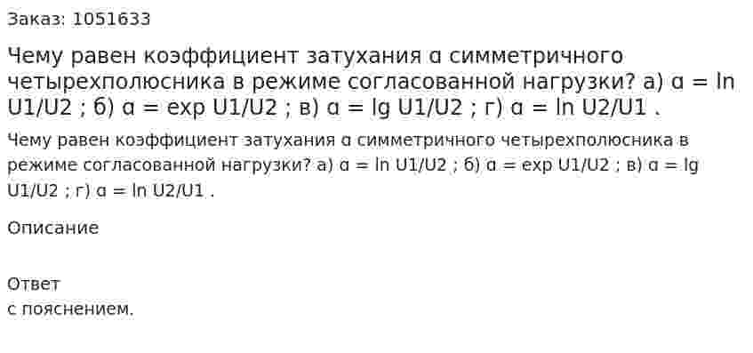 Чему равен коэффициент затухания ɑ симметричного четырехполюсника в режиме согласованной нагрузки? а) ɑ = ln U1/U2 ; б) ɑ = exp U1/U2  ; в) ɑ = lg U1/U2  ; г) ɑ = ln U2/U1  . 