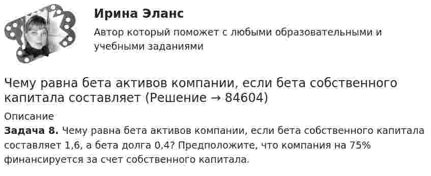      
            Описание
            Задача 8. Чему равна бета активов компании, если бета собственного капитала составляет 1,6, а бета долга 0,4? Предположите, что компания на 75% финансируется за счет собственного капитала.   
            
            
            Чему равен уточняющий коэффициент Г-образной схемы замещения асинхронного электродвигателя мощностью 3 кВ и более? Выберите один ответ: a.1,5¸1,6; b.1,15¸1,16; c.0,95¸0,96; d.1,05¸1,06. e.0,75¸0,96;Чему равна бета активов компании, если бета собственного капитала составляет Чему равна величина m в формуле для определения электрических потерь статора электродвигателя? Выберите один ответ: a. 0,5; b. 3; c.  ; d. 1. e.  ;Чему равна величина постоянной Фарадея? Выберите один ответ: a.96485 Кл/моль b.2×10Кл/моль c.0,5×10Кл/моль d.9,8×10Кл/моль e.3,14 Кл/мольЧему равна величина предельного тока короткого замыкания для двигателей мощностью меньше 1 кВт? Выберите один ответ: a. (2¸4)´I1ном. b. (5¸7)´I1ном. c. (3¸5)´I1ном. d. (1¸3)´I1ном. e. (4¸5)´I1ном.Чему равна величина ЭДС цинкового концентрационного элемента, составленного из двух цинковых электродов, опущенных в растворы с концентрациями ионов Zn2+, равными 10-2 и 10-6 моль/л? Приведите схему такого элемента и реакции, протекающие на Чему равна вероятность того, что среди 100 случайных прохожих окажутся ровно 40 женщин (предполагается, что число мужчин и женщин в городе одинаково).Чему равен номинальный ток холостого хода электродвигателя исходя из результатов выполнения работы? Выберите один ответ: a.3,1 А b.0,94 А c.1,83 А d.1,41 А e.1,04 АЧему равен период дифракционной решетки, на которую падает нормально свет с длиной  волны 0,5 мкм, если главный максимум первого порядка наблюдается под углом 30 (в мкм)Чему равен путь максимальной длины от входа к выходу?Чему равен сдвиг фаз между током и напряжением в катушке индуктивностью 50 мГн и активным сопротивлением 12 Ом, если частота тока 50 Гц?.Чему равен случайный эксцентриситет ? ТулГУЧему равен ток I1, если известно, что I2=5.7 А,  I3=1.7 А,  I4=5.7 А.Чему равен угол между главными плоскостями двух николей, если после прохождения через них интенсивность лазерного луча уменьшилась в 3 раза?