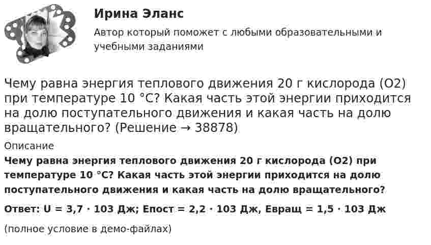     
          Описание
          Чему равна энергия теплового движения 20 г кислорода (O2) при температуре 10 °C? Какая часть этой энергии приходится на долю поступательного движения и какая часть на долю вращательного?Ответ: U = 3,7 · 103 Дж; Eпост = 2,2 · 103 Дж, Eвращ = 1,5 · 103 Дж(полное условие в демо-файлах)  
            
            
            Чему равна суммарная кинетическая энергия теплового движения молекул азота массой 20 г при температуре 10 °C? Какая часть этой энергии приходится на долю поступательного движения и какая часть на долю вращательного движения?Чему равна энергия теплового движения 20 г кислорода (O2) при температуре 10 °C? Какая часть этой энергии приходится на долю поступательного движения и какая часть на долю вращательного?Чему равна энергия теплового движения 30 г кислорода при температуре 20 °C? Какая часть этой энергии приходится на долю поступательного движения, и какая часть его на долю вращательного?Чему равна энергия теплового движения молекул двухатомного газа, заключённого в сосуд объёмом 2 л и находящегося под давлением в 1,5·105 Н/м2? (1 л = 10-3 м3.)  Ответ: U = 750 ДжЧему равно время прохождения тока по проводнику, если при напряжении на его концах 120 В совершается работа 540 кДж? Сопротивление проводника 24 Ом.Чему равно нормально допустимое значение установившегося отклонения напряжения? Выберите один ответ: a.±20 % b.±5 % c.±10 % d.±2 %Чему равно общее сопротивление участка, изображённого на рисунке, если:  R1 = 60 Ом,  R2 = 12 Ом,  R3 = 15 Ом,  R4 = 3 Ом?Чему равна работа электрического тока за 20 с, если напряжение на концах проводника равно 30 В, а сила тока равна 2,5 А?Чему равна разность фаз колебаний двух точек, если они удалены друг от друга на расстояние 3 м и лежат на прямой, перпендикулярной фронту волны? Скорость распространения волны 600 м/с, а период колебаний 0,02 с.Чему равна сила тока в катушке индуктивностью 0,3 Гн, если ток создаёт в ней результирующий магнитный поток 1,5 Вб?Чему равна скорость распространения света, если расстояние от Земли до Луны, равное 3,84∙105 км, он проходит за 1,28 с?Чему равна сложность алгоритма сортировки вставками неупорядоченного массива, состоящего из 7 элементов?Чему равна смертельная величина переменного тока для тела человека Выберите один ответ: a.0.1А b.0.01А c.1АЧему равна средняя длина свободного пробега молекул водорода при температуре +27 °C и давлении 3·10-8 мм рт. ст.? Диаметр молекулы водорода 2,3·10-8 см.