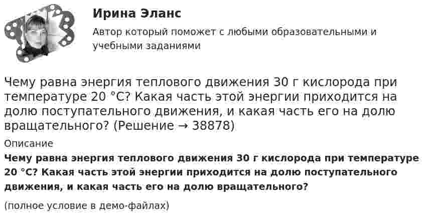     
          Описание
          Чему равна энергия теплового движения 30 г кислорода при температуре 20 °C? Какая часть этой энергии приходится на долю поступательного движения, и какая часть его на долю вращательного?(полное условие в демо-файлах)  
            
            
            Чему равна энергия теплового движения 20 г кислорода (O2) при температуре 10 °C? Какая часть этой энергии приходится на долю поступательного движения и какая часть на долю вращательного?Чему равна энергия теплового движения 30 г кислорода при температуре 20 °C? Какая часть этой энергии приходится на долю поступательного движения, и какая часть его на долю вращательного?Чему равна энергия теплового движения молекул двухатомного газа, заключённого в сосуд объёмом 2 л и находящегося под давлением в 1,5·105 Н/м2? (1 л = 10-3 м3.)  Ответ: U = 750 ДжЧему равно время прохождения тока по проводнику, если при напряжении на его концах 120 В совершается работа 540 кДж? Сопротивление проводника 24 Ом.Чему равно нормально допустимое значение установившегося отклонения напряжения? Выберите один ответ: a.±20 % b.±5 % c.±10 % d.±2 %Чему равно общее сопротивление участка, изображённого на рисунке, если:  R1 = 60 Ом,  R2 = 12 Ом,  R3 = 15 Ом,  R4 = 3 Ом?Чему равно относительное приращение длины стержня dl/l, если ему сообщить скорость v=0.1 c в направлении, образующем с осью стержня угол a? Вычислить dl/l для a, равных 45 и 90 градусов.Чему равна разность фаз колебаний двух точек, если они удалены друг от друга на расстояние 3 м и лежат на прямой, перпендикулярной фронту волны? Скорость распространения волны 600 м/с, а период колебаний 0,02 с.Чему равна сила тока в катушке индуктивностью 0,3 Гн, если ток создаёт в ней результирующий магнитный поток 1,5 Вб?Чему равна скорость распространения света, если расстояние от Земли до Луны, равное 3,84∙105 км, он проходит за 1,28 с?Чему равна сложность алгоритма сортировки вставками неупорядоченного массива, состоящего из 7 элементов?Чему равна смертельная величина переменного тока для тела человека Выберите один ответ: a.0.1А b.0.01А c.1АЧему равна средняя длина свободного пробега молекул водорода при температуре +27 °C и давлении 3·10-8 мм рт. ст.? Диаметр молекулы водорода 2,3·10-8 см.Чему равна степень диссоциации кислорода, если удельная теплоемкость его при постоянном давлении равна 1050 Дж кг К. (Под степенью диссоциации понимается отношение числа молекул, распавшихся на составляющие их атомы, к общему числу молекул, содержащ