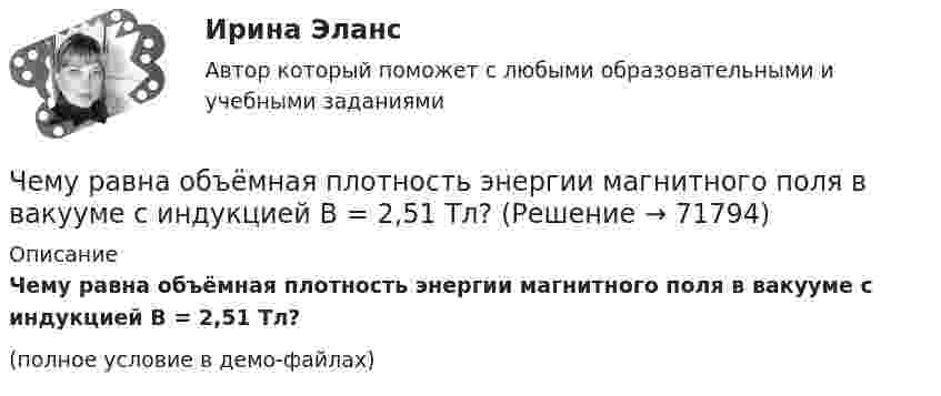     
            Описание
            Чему равна объёмная плотность энергии магнитного поля в вакууме с индукцией B = 2,51 Тл?(полное условие в демо-файлах)   
            
            
            Чему равна наименьшая высота, с которой должна скатываться тележка с человеком по жёлобу, переходящему в петлю радиусом 10 м, чтобы она сделала полную петлю и не выпала из жёлоба?Чему равна объёмная плотность энергии магнитного поля в вакууме с индукцией B = 2,51 Тл?Чему равна объёмная плотность энергии магнитного поля в соленоиде без сердечника, имеющем плотную однослойную намотку проводом диаметром 0,2 мм, если по нему течёт ток величины 0,1 А?Чему равна плотность стали? ТулГУЧему равна работа электрического тока за 20 с, если напряжение на концах проводника равно 30 В, а сила тока равна 2,5 А?Чему равна разность фаз колебаний двух точек, если они удалены друг от друга на расстояние 3 м и лежат на прямой, перпендикулярной фронту волны? Скорость распространения волны 600 м/с, а период колебаний 0,02 с.Чему равна сила тока в катушке индуктивностью 0,3 Гн, если ток создаёт в ней результирующий магнитный поток 1,5 Вб?Чему равна длина волны, создаваемой радиостанцией, работающей на частоте 1,5 МГц?Чему равна емкость земного шара? Выберите один ответ: a.50 пкФ b.712 мкФ c.-1×10-10Ф d.40000 мкФ e.125000000 ФЧему равна индукция магнитного поля в центре квадратной рамки, по которой циркулирует ток 20 А? Длина стороны рамки a = 15 см.Чему равна инфляция в экономике согласно уравнению количественной теории денег, если денежная масса выросла в 2 раза, скорость обращения денег выросла в 1.5 раза и реальный ВВП вырос в 2.5 разаЧему равна линейная скорость на ободе турбины диаметром d = 9 м, если частота вращения v = 1,2 с-1?Чему равна линейная скорость точек на ободе турбины диаметром d = 9 м, если частота вращения n = 1,2 с-1? На каком расстоянии от оси линейная скорость равна u = 15 м/с?Чему равна масса m кислорода, если кинетическая энергия поступательного движения его молекул равна Eк, а средняя квадратичная скорость uкв?  Eк = 2,5·103 Дж, uкв = 920 м/с.