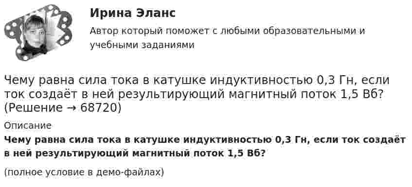     
            Описание
            Чему равна сила тока в катушке индуктивностью 0,3 Гн, если ток создаёт в ней результирующий магнитный поток 1,5 Вб?(полное условие в демо-файлах)   
            
            
            Чему равна разность фаз колебаний двух точек, если они удалены друг от друга на расстояние 3 м и лежат на прямой, перпендикулярной фронту волны? Скорость распространения волны 600 м/с, а период колебаний 0,02 с.Чему равна сила тока в катушке индуктивностью 0,3 Гн, если ток создаёт в ней результирующий магнитный поток 1,5 Вб?Чему равна скорость распространения света, если расстояние от Земли до Луны, равное 3,84∙105 км, он проходит за 1,28 с?Чему равна сложность алгоритма сортировки вставками неупорядоченного массива, состоящего из 7 элементов?Чему равна смертельная величина переменного тока для тела человека Выберите один ответ: a.0.1А b.0.01А c.1АЧему равна средняя длина свободного пробега молекул водорода при температуре +27 °C и давлении 3·10-8 мм рт. ст.? Диаметр молекулы водорода 2,3·10-8 см.Чему равна степень диссоциации кислорода, если удельная теплоемкость его при постоянном давлении равна 1050 Дж кг К. (Под степенью диссоциации понимается отношение числа молекул, распавшихся на составляющие их атомы, к общему числу молекул, содержащЧему равна линейная скорость точек на ободе турбины диаметром d = 9 м, если частота вращения n = 1,2 с-1? На каком расстоянии от оси линейная скорость равна u = 15 м/с?Чему равна масса m кислорода, если кинетическая энергия поступательного движения его молекул равна Eк, а средняя квадратичная скорость uкв?  Eк = 2,5·103 Дж, uкв = 920 м/с.Чему равна молярная концентрация эквивалента 30%-ного раствора NaOH плотностью 1,328 г/см3? К 1 л этого раствора прибавили 5 л воды. Вычислите массовую (процентную) долю полученного раствора.Чему равна наименьшая высота, с которой должна скатываться тележка с человеком по жёлобу, переходящему в петлю радиусом 10 м, чтобы она сделала полную петлю и не выпала из жёлоба?Чему равна объёмная плотность энергии магнитного поля в вакууме с индукцией B = 2,51 Тл?Чему равна объёмная плотность энергии магнитного поля в соленоиде без сердечника, имеющем плотную однослойную намотку проводом диаметром 0,2 мм, если по нему течёт ток величины 0,1 А?Чему равна плотность стали? ТулГУ
